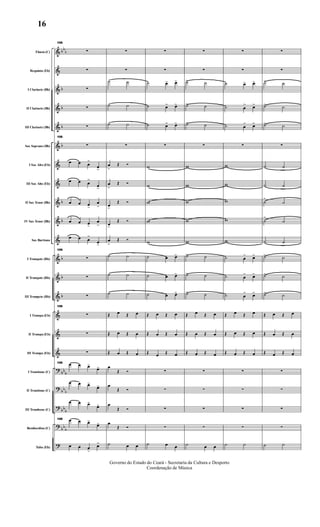 &
&
&
&
&
&
&
&
&
&
&
&
&
&
&
&
&
?
?
?
?
?
bb
b
b
b
b
b
b
b
b
b
b
bb
b
bb
b
bb
b
bb
b
Flauta (C)
Requinta (Eb)
I Clarinete (Bb)
II Clarinete (Bb)
III Clarinete (Bb)
Sax Soprano (Bb)
I Sax Alto (Eb)
III Sax Alto (Eb)
II Sax Tenor (Bb)
IV Sax Tenor (Bb)
Sax Barítono
I Trompete (Bb)
II Trompete (Bb)
III Trompete (Bb)
I Trompa (Eb)
II Trompa (Eb)
III Trompa (Eb)
I Trombone (C)
II Trombone (C)
III Trombone (C)
Bombardino (C)
Tuba (Eb)
106
∑
∑
∑
∑
∑
106
∑
œ œ œ
>
œ>
œ œ œ
>
œ>
œ œ œ>
œ
>
œ œ œ>
œ
>
œ œ œ
>
œ>
106
∑
∑
∑
106
∑
∑
∑
106 œ œ œ>
œ>
œ œ œ>
œ>
œ œ œ>
œ>
106 œ œ œ>
œ>
œ œ œ
>
œ>
∑
∑
˙ ˙
˙ ˙
˙ ˙
∑
œ
>
Œ Ó
œ
>
Œ Ó
œ>
Œ Ó
œ>
Œ Ó
œ
>
Œ Ó
˙ ˙
˙ ˙
˙ ˙
Œ œ Œ œ
Œ œ Œ œ
Œ œ Œ œ
œ
Œ Ó
œ
Œ Ó
œ
Œ Ó
œ
Œ Ó
˙ œ œ
∑
∑
˙ œ> œ>
˙ œ> œ>
˙ œ> œ>
∑
w
w
w
w
w
˙ œ œ>
˙ œ œ>
˙ œ œ>
Œ œ Œ œ
Œ œ Œ œ
Œ œ Œ œ
∑
∑
∑
∑
˙ œ œ
∑
∑
˙> ˙
˙> ˙
˙> ˙
∑
w
w
w
w
w
˙> ˙
˙> ˙
˙> ˙
Œ œ Œ œ
Œ œ Œ œ
Œ œ Œ œ
∑
∑
∑
∑
˙ œ œ
∑
∑
˙ œ> œ>
˙ œ
> œ>
˙ œ
> œ>
∑
w
w
w
w
w
˙ œ
> œ>
˙ œ
> œ>
˙ œ
> œ>
Œ œ Œ œ
Œ œ Œ œ
Œ œ Œ œ
∑
∑
∑
∑
˙ ˙
∑
∑
˙> ˙
˙> ˙
˙> ˙
∑
˙ ˙
˙ ˙
˙
>
˙
˙
>
˙
˙ ˙
˙> ˙
˙> ˙
˙> ˙
Œ œ Œ œ
Œ œ Œ œ
Œ œ Œ œ
∑
∑
∑
∑
˙ ˙
Governo do Estado do Ceará - Secretaria da Cultura e Desporto
Coordenação de Música
16
 