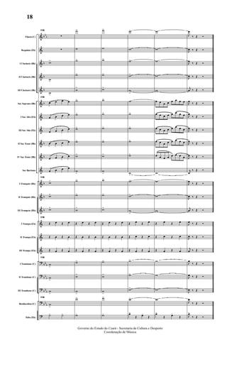 &
&
&
&
&
&
&
&
&
&
&
&
&
&
&
&
&
?
?
?
?
?
bb
b
b
b
b
b
b
b
b
b
b
bb
b
bb
b
bb
b
bb
b
Flauta (C)
Requinta (Eb)
I Clarinete (Bb)
II Clarinete (Bb)
III Clarinete (Bb)
Sax Soprano (Bb)
I Sax Alto (Eb)
III Sax Alto (Eb)
II Sax Tenor (Bb)
IV Sax Tenor (Bb)
Sax Barítono
I Trompete (Bb)
II Trompete (Bb)
III Trompete (Bb)
I Trompa (Eb)
II Trompa (Eb)
III Trompa (Eb)
I Trombone (C)
II Trombone (C)
III Trombone (C)
Bombardino (C)
Tuba (Eb)
119
∑
∑
w>
w>
w>
119
œ œ œ œ
œ œ œ œ
œ œ œ œ
œ œ œ œ
œ œ œ œ
œ œ œ œ
119
w>
w>
w>
119
Œ œ Œ œ
Œ œ Œ œ
Œ œ Œ œ
119
w
>
w
>
w
>
119
w
>
˙> ˙>
w>
w
w>
w>
w
>
w>
w>
w>
w>
w>
w
>
w>
w>
w
>
Œ œ Œ œ
Œ œ Œ œ
Œ œ Œ œ
w>
w
>
w
>
w>
w>
w>
w
w>
w>
w>
w>
w>
w>
w>
w>
w
>
w>
w>
w>
Œ œ Œ œ
Œ œ Œ œ
Œ œ Œ œ
w>
w
>
w
>
w>
w>
w>
w
w>
w>
w
>
w
w>
w>
w>
w>
w>
w>
w>
w
>
Œ œ Œ œ
Œ œ Œ œ
Œ œ Œ œ
w>
w>
w>
w>
œ>
Œ œ>
Œ
w
w
w
w
w
œ œ œ œ œ œ œ œ
œ œ œ œ œ œ œ œ
œ œ œ œ œ œ œ œ
œ œ œ œ œ œ œ œ
œ œ œ œ œ œ œ œ
w
w
w
w
Œ œ Œ œ
Œ œ Œ œ
Œ œ Œ œ
w
w
w
w
œ>
Œ œ>
Œ
J
œ
‰ Œ Ó
J
œ ‰ Œ Ó
J
œ ‰ Œ Ó
J
œ ‰ Œ Ó
j
œ ‰ Œ Ó
J
œ ‰ Œ Ó
J
œ
‰ Œ Ó
J
œ ‰ Œ Ó
J
œ ‰ Œ Ó
J
œ ‰ Œ Ó
j
œ
‰ Œ Ó
J
œ ‰ Œ Ó
J
œ ‰ Œ Ó
j
œ ‰ Œ Ó
J
œ ‰ Œ Ó
J
œ ‰ Œ Ó
j
œ ‰ Œ Ó
J
œ
‰ Œ Ó
J
œ ‰ Œ Ó
J
œ ‰ Œ Ó
J
œ
‰ Œ Ó
J
œ>
‰ Œ Ó
Governo do Estado do Ceará - Secretaria da Cultura e Desporto
Coordenação de Música
18
 