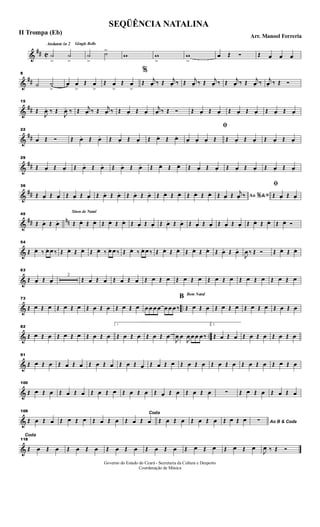 &
## C
Andante in 2 Gingle Bells
˙
>
˙
>
˙
>
˙>
w w
>
w
>
œ Œ Ó Œ œ œ œ
&
##
8
˙ ˙
>
œ œ
>
Œ œ
>
Œ œ
>
Œ œ
>
%
Œ j
œ. ‰ Œ j
œ. ‰ Œ j
œ. ‰ Œ j
œ. ‰ Œ j
œ. ‰ Œ j
œ. ‰ j
œ. ‰ Œ Ó
&
##
15
Œ
J
œ. ‰ Œ
J
œ. ‰ Œ j
œ. ‰ Œ j
œ. ‰ Œ œ. Œ œ.
j
œ. ‰ Œ Ó Œ œ. Œ œ. Œ œ. Œ œ. Œ œ. Œ œ.
&
##
22
œ Œ Ó Œ œ. Œ œ. Œ œ. Œ œ. Œ œ. Œ œ.
ﬁ
œ. œ. œ. Œ Œ œ. Œ œ. Œ œ. Œ œ.
&
##
29
Œ œ. Œ œ. Œ œ. Œ œ. Œ œ. Œ œ. Œ œ. Œ œ. Œ œ. Œ œ. Œ œ. Œ œ. Œ œ. Œ œ.
&
##
36
Œ œ. Œ œ. Œ œ. Œ œ. Œ œ. Œ œ. Œ œ. Œ œ. Œ œ. Œ œ. Œ œ. Œ œ. Ao &% ﬁŒ œ. Œ j
œ. ‰
ﬁ
Œ œ. Œ œ.
&
## nn
45
Œ œ. Œ œ.
Sinos de Natal
Œ œ. Œ œ. Œ œ. Œ œ. Œ œ. Œ œ. Œ œ. Œ œ. Œ œ. Œ œ. Œ œ. Œ œ. Œ œ. Œ œ. Œ œ. Ó
&
54
Œ œ. ‰ œ. œ ‰ Œ œ. Œ œ. Œ œ. ‰ œ. œ ‰ Œ œ. ‰ œ. œ ‰ Œ œ. Œ œ. Œ œ. Œ œ. Œ œ. Œ œ.
J
œ ‰ Œ Ó Œ œ. Œ œ.
&
63
Œ œ. Œ œ.
2
Œ œ Œ œ Œ œ Œ œ Œ œ Œ œ Œ œ Œ œ Œ œ Œ œ Œ œ Œ œ Œ œ Œ œ
& ..
73
Œ œ Œ œ Œ œ Œ œ Œ œ Œ œ Œ œ Œ œ œ œ œ œ œ œ œ ‰
Bom Natal
B
Œ œ Œ œ Œ œ Œ œ Œ œ Œ œ Œ œ Œ œ
& ..
82
Œ œ Œ œ Œ œ Œ œ Œ œ Œ œ
1
Œ œ Œ œ Œ œ Œ œ
J
œ œ
J
œ œ œ œ ‰
2.
Œ œ Œ œ Œ œ Œ œ Œ œ Œ œ
&
91
Œ œ Œ œ Œ œ Œ œ Œ œ Œ œ Œ œ Œ œ Œ œ Œ œ Œ œ Œ œ Œ œ Œ œ Œ œ Œ œ Œ œ Œ œ
&
100
Œ œ Œ œ Œ œ Œ œ Œ œ Œ œ Œ œ Œ œ Œ œ Œ œ Œ œ Œ œ ∑ Œ œ Œ œ Œ œ Œ œ
&
109
Œ œ Œ œ Œ œ Œ œ Œ œ Œ œ
Coda
Œ œ Œ œ Œ œ Œ œ Œ œ Œ œ Œ œ Œ œ Ao B & Coda∑
&
118
Coda
Œ œ Œ œ Œ œ Œ œ Œ œ Œ œ Œ œ Œ œ Œ œ Œ œ Œ œ Œ œ
J
œ ‰ Œ Ó
SEQÜÊNCIA NATALINA
Arr. Manoel Ferreria
II Trompa (Eb)
Governo do Estado do Ceará - Secretaria da Cultura e Desporto
Coordenação de Música
 