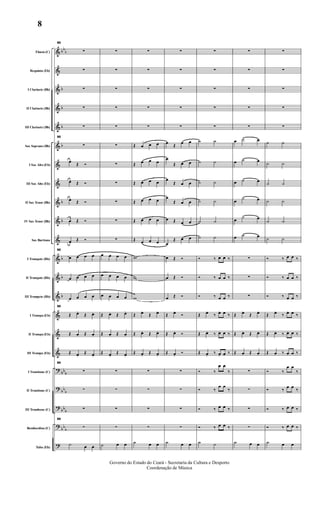 &
&
&
&
&
&
&
&
&
&
&
&
&
&
&
&
&
?
?
?
?
?
bb
b
b
b
b
b
b
b
b
b
b
bb
b
bb
b
bb
b
bb
b
Flauta (C)
Requinta (Eb)
I Clarinete (Bb)
II Clarinete (Bb)
III Clarinete (Bb)
Sax Soprano (Bb)
I Sax Alto (Eb)
III Sax Alto (Eb)
II Sax Tenor (Bb)
IV Sax Tenor (Bb)
Sax Barítono
I Trompete (Bb)
II Trompete (Bb)
III Trompete (Bb)
I Trompa (Eb)
II Trompa (Eb)
III Trompa (Eb)
I Trombone (C)
II Trombone (C)
III Trombone (C)
Bombardino (C)
Tuba (Eb)
50
∑
∑
∑
∑
∑
50
∑
œ Œ Ó
œ Œ Ó
œ Œ Ó
œ Œ Ó
œ Œ Ó
50
œ œ œ œ
œ œ œ œ
œ œ œ œ
50
Œ œ.
Œ œ.
Œ œ. Œ œ.
Œ œ.
Œ œ.
50
∑
∑
∑
50
∑
˙ œ œ
∑
∑
∑
∑
∑
∑
∑
∑
∑
∑
∑
œ œ œ œ
œ œ œ œ
œ œ œ œ
Œ œ. Œ œ.
Œ œ. Œ œ.
Œ œ.
Œ œ.
∑
∑
∑
∑
˙ œ œ
∑
∑
∑
∑
∑
Œ œ œ œ
Œ œ œ œ
Œ œ œ œ
Œ œ œ œ
Œ œ œ œ
Œ œ œ œ
w
w
w
Œ œ.
Œ œ.
Œ œ. Œ œ.
Œ œ.
Œ œ.
∑
∑
∑
∑
˙ œ œ
∑
∑
∑
∑
∑
œ Œ
œ œ
œ
Œ œ œ
œ
Œ œ œ
œ
Œ œ œ
œ Œ œ œ
œ
Œ œ œ
œ Œ Ó
œ Œ Ó
œ Œ Ó
Œ œ.
Ó
Œ œ. Ó
Œ œ.
Ó
∑
∑
∑
∑
˙ œ œ
∑
∑
∑
∑
∑
˙ ˙
˙ ˙
˙ ˙
˙ ˙
˙ ˙
˙ ˙
Ó ‰ œ œ ‰
Ó ‰ œ œ ‰
Ó ‰ œ œ ‰
Œ œ.
‰ œ. œ ‰
Œ œ. ‰ œ. œ ‰
Œ œ.
‰ œ. œ ‰
Ó ‰
œ œ
‰
Ó ‰
œ œ
‰
Ó ‰ œ œ ‰
Ó ‰ œ œ ‰
˙ ˙
∑
∑
∑
∑
∑
œ ˙ œ
œ ˙ œ
œ ˙ œ
œ ˙ œ
œ ˙ œ
œ ˙ œ
∑
∑
∑
Œ œ.
Œ œ.
Œ œ. Œ œ.
Œ œ. Œ œ.
∑
∑
∑
∑
˙ œ œ
∑
∑
∑
∑
∑
˙ ˙
˙ ˙
˙ ˙
˙ ˙
˙ ˙
˙ ˙
Ó ‰ œ œ ‰
Ó ‰ œ œ ‰
Ó ‰ œ œ ‰
Œ œ.
‰ œ. œ ‰
Œ œ. ‰ œ. œ ‰
Œ œ. ‰ œ. œ ‰
Ó ‰
œ œ
‰
Ó ‰
œ œ ‰
Ó ‰ œ œ ‰
Ó ‰ œ œ ‰
˙ œ œ
Governo do Estado do Ceará - Secretaria da Cultura e Desporto
Coordenação de Música
8
 
