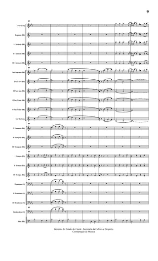 &
&
&
&
&
&
&
&
&
&
&
&
&
&
&
&
&
?
?
?
?
?
bb
b
b
b
b
b
b
b
b
b
b
bb
b
bb
b
bb
b
bb
b
Flauta (C)
Requinta (Eb)
I Clarinete (Bb)
II Clarinete (Bb)
III Clarinete (Bb)
Sax Soprano (Bb)
I Sax Alto (Eb)
III Sax Alto (Eb)
II Sax Tenor (Bb)
IV Sax Tenor (Bb)
Sax Barítono
I Trompete (Bb)
II Trompete (Bb)
III Trompete (Bb)
I Trompa (Eb)
II Trompa (Eb)
III Trompa (Eb)
I Trombone (C)
II Trombone (C)
III Trombone (C)
Bombardino (C)
Tuba (Eb)
57
∑
∑
∑
∑
∑
57
œ ˙ œ
œ ˙ œ
œ ˙ œ
œ ˙ œ
œ ˙ œ
œ ˙ œ
57
∑
∑
∑
57
Œ œ.
‰ œ. œ ‰
Œ œ. ‰ œ. œ ‰
Œ œ. ‰ œ. œ ‰
57
∑
∑
∑
57
∑
˙ œ œ
∑
∑
∑
∑
∑
.˙
Œ
.˙ Œ
.˙ Œ
.˙ Œ
.˙ Œ
.˙ Œ
œ œ œ
J
œ ‰
œ œ œ
J
œ ‰
œ œ œ j
œ ‰
Œ œ.
Œ œ.
Œ œ. Œ œ.
Œ œ.
Œ œ.
œ œ œ
J
œ
‰
œ œ œ
J
œ
‰
œ œ œ
J
œ ‰
œ œ œ
J
œ
‰
˙ œ œ
∑
∑
∑
∑
∑
œ œ œ œ
œ œ œ œ
œ œ œ œ
œ œ œ œ
œ œ œ œ
œ œ œ œ
∑
∑
∑
Œ œ.
Œ œ.
Œ œ. Œ œ.
Œ œ.
Œ œ.
∑
∑
∑
∑
˙ ˙
∑
∑
∑
∑
∑
w
w
w
w
w
w
∑
∑
∑
Œ œ.
Œ œ.
Œ œ. Œ œ.
Œ œ.
Œ œ.
∑
∑
∑
∑
˙ œ œ
∑
∑
∑
∑
∑
J
œ ‰
œ œ œ
J
œ ‰ œ œ œ
j
œ ‰ œ œ œ
J
œ ‰ œ œ œ
j
œ ‰ œ œ œ
J
œ ‰
œ œ œ
∑
∑
∑
J
œ ‰ Œ Ó
J
œ ‰ Œ Ó
j
œ ‰ Œ Ó
∑
∑
∑
∑
˙ œ œ
œ œ .œ
J
œ
œ œ .œ
J
œ
œ œ .œ
J
œ
œ œ .œ
j
œ
œ œ .œ
j
œ
œ œ .œ
J
œ
˙ ˙
˙ ˙
˙ ˙
˙ ˙
˙ ˙
∑
∑
∑
Œ œ.
Œ œ.
Œ œ. Œ œ.
Œ œ.
Œ œ.
∑
∑
∑
∑
˙ œ œ
œ œ œ œ# œ œ
œ œ œ œ# œ œ
œ œ œ œ# œ œ
œ œ œ œ# œ œ
œ œ œ œ# œ œ
œ œ œ œ# œ œ
w
w
w
w
w
∑
∑
∑
Œ œ.
Œ œ.
Œ œ. Œ œ.
Œ œ.
Œ œ.
∑
∑
∑
∑
˙ œ œ
Governo do Estado do Ceará - Secretaria da Cultura e Desporto
Coordenação de Música
9
 