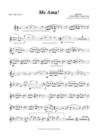 & 8
6 .. ...˙
p
.œ .œ .˙ .œ œ œœ œ 5
œ œ œ .œ
F
.œ œ œœ œ œ œ œ œ
J
œ
& 812
8
œ œ œ œ
2 2
.œ .œ
f
10
.˙ .œ .œ .œ .œ .˙ .˙
F
3
&
17
œ
J
œ œ œ œ .˙
F
œ œ œ œ œ œ
œ œ œ œ
J
œ œ œ œ œ
J
œ .œ œ œ œ
20
œœœ .œ .˙
&
21
œ œ œ œ œœœ œ œ .œ
F
œ œ œ œ œœœ œ œ œ
J
œ œ œ œ œ
J
œ .œ œ œ œ œœœ .œ .˙
&
25
.˙ .˙
P
.˙ .˙ .˙ .˙ .œ œ
˘
œ
˘
œ
˘
œ
˘
œ
˘
œ
˘ œ˘ œ˘ œ˘
F
.œ> .œ .˙
f
30
.œ> .œ .˙
&
##
31
.œ> .œ .œ
œ œ
2
.˙> .˙
Í
œ> œ œ œ œ œ œ œ œ œ j
œ
>f
œ> œ œ œ œ œ œ œ œ œ
J
œ
&
##
35
œ œ œ œ
J
œ .œ œ œ œ œœœ .œ .˙
œ œ œ œ œœ
œ œ œ .œ
f
œ œ œ œ œœ
œ œ œ œ
J
œ
&
## ..
39
œ œ œ œ
J
œ .œ œ œ œ 40
œœœ .œ œ œ œ œ
2
2
.˙ œ j
œ
œ
J
œ
f
.˙ œ j
œ
œ
J
œ
&
## .. 8
6
43
.˙ .œ œ> œ>
2
1.
œ>
J
œ œ
J
œ
œ
J
œ .œ
45
2.
œ
J
œ œ
J
œ .˙ 3 Fine3
Copyright 2013 © Ezidemar Siemiatkouski
Me Ama! de Kim Walker e Antony Evans
Sax. Alto in Eb 1
Adaptação de Ezidemar Siemiatkouski
EZD. 562
 