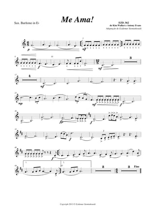 & 8
6 .. ...˙
p
.œ .œ .˙ .œ .œ
5
œ
ÿ
œ
ÿ
œ
ÿ
œ
ÿ
œ
ÿ
œ
ÿF
œ
ÿ
œ
ÿ
œ
ÿ
œ
ÿ
œ
ÿ
œ
ÿ
œ
ÿ
œ
ÿ
œ
ÿ
œ
ÿ
œ
ÿ
œ
ÿ
& 812
8
œ
ÿ
œ
ÿ
œ
ÿ
œ
ÿ
œ
ÿ
œ
ÿ
.œ .œ
f
10
.œ .œ
j
œ
ÿ
œ œ
ÿ
œ
ÿ
œ
ÿ
.˙
> .˙ .˙
F
3
&
17 4
.˙ .˙
F
.˙
.˙ .˙ .˙ Œ. Œ. .œ
>
.œ
>
&
25
.˙ .œ œ œ
2P
.˙ .œ .œ .˙ œ œ œ œ
2
2
.œ œ
ﬂ
œ
ﬂ
œ
ﬂ
œ
ﬂ
œ
ﬂ
œ
ﬂ
œ
ﬂ
œ
ﬂ
œ
ﬂF
.˙
>
.˙
f
&
##
30
.˙
>
.˙
.˙
>
.˙ .˙
> .œ œb
ﬂ
œ
ﬂ
œ
ﬂ
œ
ﬂÍ
.˙
> .œ
œ> œ>œ>
œ
>
f
.˙
>
.œ .œ
>
&
##
35
.˙
> .˙ .˙
>
.œ
œ œ œ .˙
.˙
>f
.˙- œ
>
œ
>
œ
>
œ
>
œ
>
2
.œ
>
Œ. Œ.
.œ
>
&
## ..
40
œ
ﬂ
œ
ﬂ
œ
ﬂ
œ
ﬂ
œ
ﬂ
œ
ﬂ
j
œ
ﬂ
‰ ‰ Œ j
œ
>f
.œ .œ .œ
>
œ
j
œ
>
.œ .œ .œ
>
œ j
œ
>
.œ .œ .œ
>
œ j
œ
>
&
## .. 8
6
44
1.
.œ œ œ œ .œ œ j
œ
>
45
2.
.œ œ œ œ .˙
3 Fine3
Copyright 2013 © Ezidemar Siemiatkouski
Me Ama! de Kim Walker e Antony Evans
Sax. Barítono in Eb
Adaptação de Ezidemar Siemiatkouski
EZD. 562
 