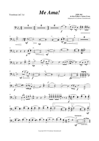 ?
bbb 8
6 .. ..
4 5 2 2 .œ .œ
f
10
œ œ œ œ
2 2
J
œœ
´ œœ œœ
´ œœ
´
œ´
? bbb 812
12
..˙˙
> .˙ .˙.˙ .˙
F
..˙˙ ..˙˙
P
15
..˙˙ ..œœ œœ œœ
2
.˙
>
.˙
,
.˙
>
.˙
,
Í
2
?
bb
b
19
Œ. Œ. Œ. œœ œœ
2
p
20
.
.
˙
˙ .
.
˙
˙
.˙ .˙.˙ .˙
F
..˙˙ ..˙˙ ..œœ œœ œœ
. œœ
. ..˙˙>
? bb
b
24
Œ. Œ.
.
.œœ
> .
.
œ
œ
> 25
.˙ œ œ œ œ
2 2P
.˙ .œ œ œ œ œœœ .œ œ œ œ œ
2 2
? bb
b
n
nb
28
.˙
œ œ œ œ
2 2
F
..˙˙
>
..˙˙
f
30
..˙˙
> ..˙˙ .˙
>
.˙ .
.
˙
˙
>
.
.
œ
œ
œ
œ
ﬂ
œ
œ
ﬂ
œ
œ
ﬂ
œ
œ
ﬂÍ
? b
33
..˙˙> ..œœ œ> œ>œ>
œ
>
f
.˙
>
.œ
..œœ
> 35
.˙
>
.˙.˙ .˙ .˙
> .œ œ œ œ .˙ .
.
˙
˙
>f
?
b ..
38
.
.˙˙ œ
>
œ
>
œ> œ> œ>2
.
.
œœ
>
Œ. Œ. .œ> 40
œœ
˘ œœ
˘ œœ
˘ œœ
˘ œœ
˘ œœ
˘
J
œœ
˘
‰ ‰ Œ J
œœ>
f
..œœ ..œœ ..œœ> œœ
J
œœ>
?
b ..
42
..œœ ..œœ ..œœ> œœ
J
œœ> ..œœ ..œœ
..œœ
> œœ
J
œœ>
1.
..˙˙ .
.œœ œœ J
œœ> 45
2.
..˙˙ .
.œœ œœ J
œœ>
F
?
b 8
6
46
..œœ ..œœ ..œœ œ
J
œœ ..œœ ..œœ ..œœ œ
J
œœ .œ .œ .
.œœ œœ
J
œœ .œ .œ
.˙
ritardando . . .
50
..˙
˙
molto cresc...F
Fine
..˙
˙
U
Copyright 2013 © Ezidemar Siemiatkouski
Me Ama! de Kim Walker e Antony Evans
Trombone inC 3,4
Adaptação de Ezidemar Siemiatkouski
EZD. 562
 