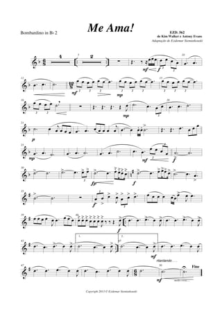 & b 8
6 .. ..
4 5 2
∑ Œ. ‰ ≈œœœ
F
œ œ œ œ
2
2f
10
.œ .œ
& b 8
12
11
.œ .œ .˙
œ œ œ œ œ œ .œ
2 2 2
F
œ œ œ œ œ œ .œ
2 2 2
P
15
œ œ œ œ œ œ .œ
2 2 2
& b
16
œ œ œ œ .˙
,
2 2
∑ Œ. Œ. Œ. Œ J
œ
P
.˙ .œ œ œ
2
20
.œ .œ .˙
& b
21
.˙ œ j
œ œ œ œ
p
.œ .œ œ œ œ œ
j
œ .œ œ œ. œ. .˙
>
Œ. Œ. .œ œ œ œ
& b
25
.œ .œ .˙
P
.œ .œ .˙ .œ .œ .˙ .œ .œ
œ œ œ œ
2
2
F
.˙
>
.˙
f
& b n#30
.˙> .˙ .˙> .œ œ> œ>
2
.˙> .œ œ˘ œ˘œ˘ œ˘
Í
.˙> .œ œ> œ>œ> œ>
f
.˙> .œ .œ
>
&
#35
.˙
> .˙ ∑ œ
>
œ
>
œ>
J
œ>
œ
> œ> .œ>2
2f
œ œ œ œ œ œ
œ>
J
œ .œ
&
# ..
39
œ œ œ œ
J
œ .œ œ œ œ
40
œ˘ œ˘ œ˘ œ˘ œ˘ œ˘
J
œ˘
‰ ‰ Œ J
œ>
f
.œ .œ .œ> œ
J
œ> .œ .œ .œ> œ
J
œ>
&
# ..
43
.œ .œ .œ> œ
J
œ>
1.
.˙ .œ œ
J
œ> 45
2.
.˙ .œ œ
J
œ>
F
.œ .œ .œ œ
J
œ
&
#
8
6
47
.œ .œ .œ œ
J
œ .œ .œ .œ œ
J
œ .˙
ritardando . . .
50
.˙
molto cresc...F
Fine
.˙
U
Copyright 2013 © Ezidemar Siemiatkouski
Me Ama! de Kim Walker e Antony Evans
Bombardino in Bb 2
Adaptação de Ezidemar Siemiatkouski
EZD. 562
 