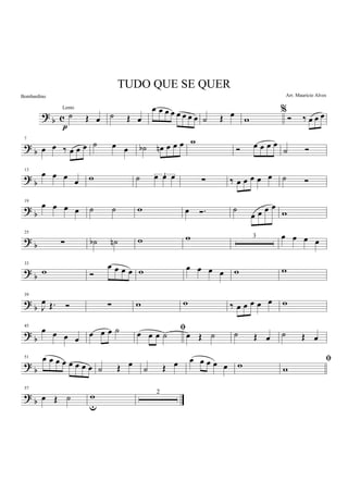 ? b c ˙ Œ œ
p
˙ Œ œ
œ œ œ œ œ œ œ œ ˙ Œ œ %
w Ó ‰ œ œ œ
? b
7
œ œ ‰ œ œ œ ˙ œ œ ˙b œn œ œ œ w
Ó œ œ œ œ
˙ Ó
? b
13
œ œ œ
œ w ˙ 3œ œ œ ∑ ‰ œ œ œ œ œ ˙ Ó
?
b
19
œ œ œ œ ˙ ˙ w œ Ó. ˙
œ œ œ œ
w
?
b
25
∑ ˙b ˙n w w 3 œ œ œ œ
? b
33
w Ó
œ œ œ œ w œ œ œ œ w w
? b
39
J
œ Œ. Ó ∑ w w ‰ œ œ œ œ œ w
?
b
45
œ œ œ œ
œ œ œ ˙ ﬁ
œ œ œ ˙ œ Œ ˙ ˙ Œ œ ˙ Œ œ
?
b
51 œ œ œ œ œ œ œ œ ˙ Œ œ ˙ Œ œ œ œ œ œ œ w ﬁ
w
?
b
57
œ Œ ˙ w
u
2
TUDO QUE SE QUER
Arr. Mauricio Alves
Lento
Bombardino
 
