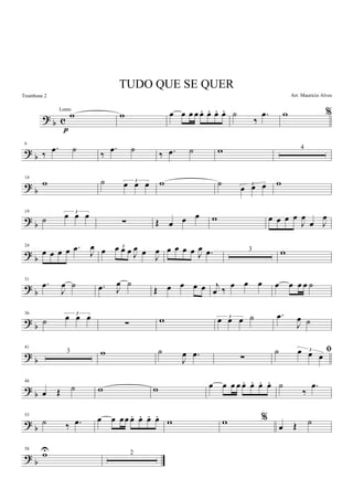 ? b c
w
p
w œ œ œ œ œ. œ. œ. œ. ˙
‰
.œ %w
? b
6
‰
.œ ˙ ‰
.œ ˙ ‰ .œ ˙ w 4
? b
14
w ˙ 3
œ œ œ w ˙ 3
œ œ œ w
?
b
19
˙
3
œ œ œ
∑ Œ œ œ œ w œ œ œ œ
J
œ
œ J
œ
?
b
24
œ œ œ œ .œ
J
œ œ 3œ œ œ J
œ œ
J
œ œ œ œ œ J
œ .œ 3 w
? b
31
.œ
J
œ ˙ .œ J
œ ˙
Œ œ œ œ œ j
œ ‰
œ œ œ œ œ œ œ ˙
?
b
36
˙
3
œ œ œ
∑ w 3
œ œ œ ˙ .œ
J
œ ˙
?
b
41
3 w ˙
J
œ .œ ∑
ﬁ˙ 3œ œ œ
?
b
48
œ Œ ˙ w w œ œ œ œ œ. œ. œ. œ. ˙
‰
.œ
?
b
53
˙ ‰ .œ œ œ œœ œ. œ.. œ. œ.
w %w
œ Œ ˙
? b
58
wU 2
TUDO QUE SE QUER
Arr. Mauricio Alves
Lento
Trombone 2
 