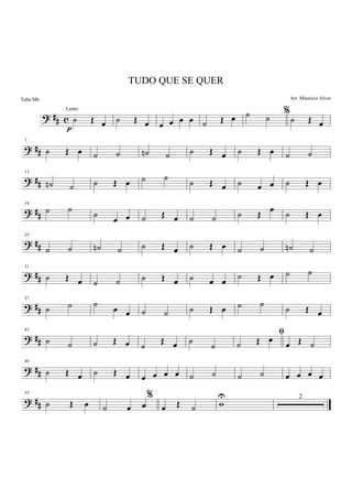 ? ## c ˙ Œ œ
p
˙ Œ œ œ œ œ œ ˙ Œ œ
%˙ ˙ ˙ Œ œ
? ##
7
˙ Œ œ ˙ ˙ ˙n ˙ ˙ Œ œ ˙ Œ œ ˙ ˙
? ##
13
˙n ˙ ˙ Œ œ ˙ ˙
˙ Œ œ ˙ œ œ ˙ Œ œ
? ##
19
˙ ˙
˙
œ œ ˙ Œ œ ˙ ˙ ˙ Œ
œ
˙ Œ œ
? ##
25
˙ ˙ ˙n ˙ ˙ Œ œ ˙ Œ œ ˙ ˙ ˙n ˙
? ##
31
˙ Œ œ ˙ ˙ ˙ Œ œ ˙ œ œ
˙ Œ œ ˙ ˙
? ##
37
˙ ˙ ˙
œ œ ˙ ˙ ˙ Œ œ ˙ ˙
˙ Œ œ
? ##
43
˙ ˙ ˙ Œ œ ˙ Œ œ ˙
˙
ﬁ
˙ Œ œ
œ Œ ˙
? ##
49
˙ Œ œ ˙ Œ œ œ œ œ œ ˙ ˙ ˙ ˙ œ œ œ œ
? ##
55
˙ Œ œ
%
˙ œ œ œ Œ ˙ w
U 2
TUDO QUE SE QUER
Arr. Mauricio Alves
Lento
Tuba Mb
 