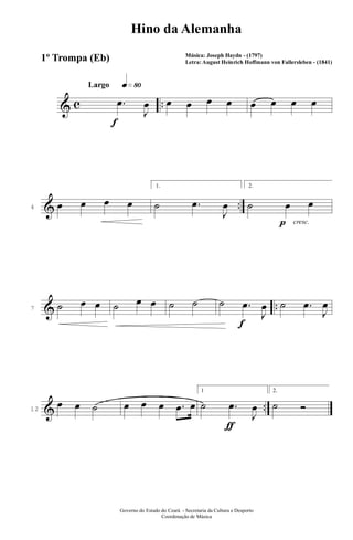 & c ..
q»•ºLargo
f
.œ
J
œ œ œ œ œ œ œ œ œ
& ..4 œ œ œ œ
1.
˙ .œ
J
œ
p cresc.
2.
˙ œ œ
& ..7 ˙ œ œ ˙ œ œ ˙ ˙
f
˙ .œ
J
œ ˙ .œ
J
œ
& ..12
œ œ ˙ œ œ œ .œ œ
ƒ
1
˙ .œ
J
œ
2.
˙ Ó
Governo do Estado do Ceará - Secretaria da Cultura e Desporto
Coordenação de Música
Hino da Alemanha
Música: Joseph Haydn - (1797)
Letra: August Heinrich Hoffmann von Fallersleben - (1841)
1º Trompa (Eb)
 