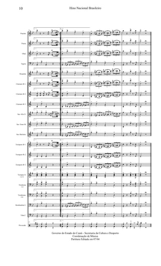 &
&
&
?
&
&
&
&
&
&
&
&
&
&
&
?
?
?
?
ã
bb
bb
bb
bb
#
#
#
#
bb
bb
bb
bb
..
..
..
..
..
..
..
..
..
..
..
..
..
..
..
..
..
..
..
..
Flautim
Flauta
Oboé
Fagote
Requinta
Clarinete Bb 1
Clarinete Bb 2
Clarinete Bb 3
Sax-Alto Eb
Sax-Tenor Bb
Sax-Baritono
Trompete Bb 1
Trompete Bb 2
Trompete Bb 3
Trompas Eb
1-2-3
Trombone
1-2
Trombones
3-4
Bombardino C
Tuba C
Percussão
53
1
œ>
Œ ‰. R
œ .œ
Ÿ
œn œ
1
œ>
Œ ‰. R
œ .œ
Ÿ
œn œ
1
œ
>
Œ ‰. r
œ .œ
Ÿ
œn œ
1
œ>
œ>
œ>
Œ
1
œ>
Œ ‰.
R
œ .œ
Ÿ
œ# œ
1
œ>
Œ ‰. r
œ .œ
Ÿ
œ# œ
1
œ
œ>
œ
œ
j
œ
œ ≈ r
œ .œ
Ÿ
œ# œ
1
œ>
œ>
œ>
Œ
1
œ> œ>
J
œ>
≈ R
œ .œŸ
œ# œ
1
œ> œ> œ>
Œ
1
œ>
œ>
œ>
Œ
53
1
œ>
Œ ‰. r
œ .œ
Ÿ
œ# œ
1
œ> œ> œ>
Œ
1
œ> œ> œ>
Œ
1
œœœ
> œœœ
> œœœ
>
Œ
1
œ
œ
> œ
œ
> œ
œ
>
Œ
1
œ
œ
> œ
œ
> œ
œ
>
Œ
1
œ>
œ>
œ>
Œ
1
œ
>
œ
>
œ
>
Œ
53
1
œ œ œ œ œ Œ
yœ yœ yœ Œ
2
œ> œ>
œ> œ>
2
œ> œ>
œ> œ>
2
œ
> œ>
œ> œ>
2
œ>
j
œ
3
œ œ œ
j
œ
3
œ œ# œ
j
œ
3
œ œn œ
2
œ> œ>
œ>
œ
>
2
œ
œ
> œ>
œ> œ>
2
œ
œ>
œ>
œ> œ>
2
œ>
j
œ
3
œ œ œ
j
œ
3
œ œ# œ
j
œ
3
œ œ# œ
2
œ> œ>
œ>
œ
>
2
œ>
j
œ
3
œ œ œ
j
œ
3
œ œ# œ
j
œ
3
œ œ# œ
2
œ>
j
œ
3
œ œ œ
j
œ
3
œ œ# œ
j
œ
3
œ œ# œ
2
œ> œ>
œ
> œ>
2
œ>
œ>
œ> œ>
2
œ>
œ>
œ
> œ>
2
œœœ
> œœœ
> œœœ
> œœœ
>
2
œ
œ
>
œ
>
œ
> œ>
2
œ
œ
>
œ>
œ
> œ>
2
œ>
j
œ
3
œ œ œ
j
œ
3
œ œ# œ
j
œ
3
œ œn œ
2
œ
>
œ
>
œ
> œ>
2
œ œ œ œ
yœ yœ yœ yœ
œ
> j
œ
3
œ œ œ
j
œ
3
œ œ# œ
j
œ
3
œ œn œ
œ
> j
œ
3
œ œ œ
j
œ
3
œ œ# œ
j
œ
3
œ œn œ
œ
> j
œ
3
œ œ œ
j
œ
3
œ œ# œ
j
œ
3
œ œn œ
œ> œ>
œ>
œ
>
œ
>
j
œ
3
œ œ œ
j
œ
3
œ œ# œ
j
œ
3
œ œ# œ
œ> j
œ
3
œ œ œ
j
œ
3
œ œ# œ
j
œ
3
œ œ# œ
œ>
j
œ
3
œ œ œ
j
œ
3
œ œ# œ
j
œ
3
œ œ# œ
œ> œ>
œ
> œ>
œ>
j
œ
3
œ œ œ
j
œ
3
œ œ# œ
j
œ
3
œ œ# œ
œ> œ>
œ
> œ>
œ> œ>
œ>
œ
>
œ>
j
œ
3
œ œ œ
j
œ
3
œ œ# œ
j
œ
3
œ œ# œ
œ>
j
œ
3
œ œ œ
j
œ
3
œ œ# œ
j
œ
3
œ œ# œ
œ>
j
œ
3
œ œ œ
j
œ
3
œ œ# œ
j
œ
3
œ œ# œ
œœœ
>
œœœ>
œœœ>
œœœ
>
œ> œ>
œ>
œ
>
œ> œ>
œ>
œ
>
œ> œ>
œ>
œ
>
œ> œ>
œ>
œ
>
œ œ œ œ
yœ yœ yœ yœ
œ
Œ
œ>
‰. R
œ
œ
Œ
œ>
‰. R
œ
œ
Œ
œ>
‰.
R
œ
œ>
Œ
œ>
‰. r
œ
œ
Œ
œ>
‰. R
œ
œ
Œ
œ>
‰.
R
œ
œ Œ
œ>
‰. r
œ
œ>
Œ œ>
‰. r
œ
œ
Œ
œ>
‰.
R
œ
œ>
Œ œ>
‰.
R
œ
œ>
Œ
œ>
‰. r
œ
œ Œ œ>
‰.
R
œ
œ Œ œ>
‰. r
œ
œ Œ œ>
‰. r
œ
œœœ
>
Œ œœœ
>
‰.
R
œœœ
œ
>
Œ
œ
œ
>
‰.
R
œœ
œ>
Œ
œ
œ>
‰. r
œ
œ>
Œ
œ>
‰. r
œ
œ
>
Œ
œ>
‰. r
œ
œ Œ œ
> ‰. r
œ
yœ Œ
yœ Œ
˙>
Ó
U
˙>
Ó
U
˙>
Ó
U
˙ Ó
U
˙>
Ó
U
˙>
Ó
U
˙>
Ó
U
˙>
Ó
U
˙
>
Ó
U
˙>
Ó
U
˙>
Ó
˙>
Ó
U
˙>
˙>
˙˙˙
>
Ó
U
˙˙
>
Ó
U
˙>
Ó
U
˙>
Ó
U
˙
>
Ó
U
˙æ Ó
Y˙ Ó
10 Hino Nacional Brasileiro
Governo do Estado do Ceará - Secretaria da Cultura e Desporto
Coordenação de Música
Partitura Editada em 07/04
 