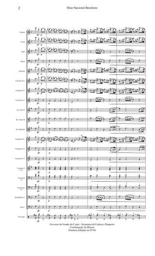&
&
&
?
&
&
&
&
&
&
&
&
&
&
&
?
?
?
?
ã
bb
bb
bb
bb
#
#
#
#
bb
bb
bb
bb
Flautim
Flauta
Oboé
Fagote
Requinta
Clarinete Bb 1
Clarinete Bb 2
Clarinete Bb 3
Sax-Alto Eb
Sax-Tenor Bb
Sax-Baritono
Trompete Bb 1
Trompete Bb 2
Trompete Bb 3
Trompas Eb
1-2-3
Trombone
1-2
Trombones
3-4
Bombardino C
Tuba C
Percussão
6
œ
˙>
ß
œ
p
œ
œ ˙>
ß
œ
p
œ
œ ˙>
ß
œ
p
œ
œ ˙>
ß
Œ
œ
˙>
ß
œ
p
œ
œ ˙>
ß
œ
p
œ
œ ˙>
ß
œ
p
œ
œ ˙>
ß
Œ
œ ˙>
ß
Œ
œ ˙>
ß
Œ
œ ˙>
ß
Œ
6 œ
˙>
ß
œ
p
œ
œ
˙>
ß
Œ
œ ˙>
ß
Œ
œœœ ˙˙˙
>
ß
Œ
œ
œ ˙˙>
ß
Œ
œ
œ ˙˙
>
ß
Œ
œ ˙>
ß
Œ
œ ˙
>
ß
Œ
6
œ œ œ ˙æ Œ
yœ Y˙
ß
Œ
j
œ œ œ j
œ œ œ j
œ œ œ j
œ œ œ
j
œ œ œ j
œ œ œ
j
œ œ œ
j
œ œ œ
j
œ œ œ j
œ œ œ j
œ œ œ j
œ œ œ
œ
p
œ œ œ
j
œ œ œ j
œ œ œ j
œ œ œ j
œ œ œ
j
œ œ œ j
œ œ œ j
œ œ œ j
œ œ œ
j
œ œ œ
j
œ œ œ
j
œ œ œ
j
œ œ œ
œ
p
œ œ œ
œ
p
œ œ œ
œ
p
œ œ œ
œ
p
œ œ œ
j
œ œ œ
j
œ œ œ j
œ œ œ j
œ œ œ
œ
p
œ œ œ
œ
p
œ œ œ
œœœ
p
œœœ
œœœ
œœœ
œœ
p
œœ œœ œœ
œ
œ
p
œ
œ
œ
œ
œ
œ
œ
p
œ œ œ
œ
p
œ œ œ
œ œ œ œ œ œ
yœ yœ yœ yœ
œ# œ ‰. R
œ .œ
Ÿ
œn œ
œ# œ ‰. R
œ .œ
Ÿ
œn œ
œ# œ Ó
˙ Ó
œ# œ ‰. R
œ .œ
Ÿ
œ# œ
œ# œ ‰. r
œ .œ
Ÿ
œ# œ
œ# œ ‰. r
œ .œ
Ÿ
œ# œ
˙
Ó
˙ Ó
˙ Ó
˙ Ó
œ# œ ‰. r
œ .œ
Ÿ
œ# œ
œ Œ Ó
œ Œ Ó
˙˙˙ Ó
˙˙ Ó
˙ Ó
˙ Ó
˙ Ó
œ œ œ Œ Ó
yœ Œ Ó
œ ≈ œ .œŸ
œ œ œ ≈ œ .œŸ
œ œ
œ ≈ œ .œ
Ÿ
œ œ œ ≈ œ .œ
Ÿ
œ œ
Œ
œ œ œ œ œ Œ
œ œ œ œ œ œ
œ
œ ≈ œ .œŸ
œœ œ ≈ œ .œŸ
œœ
œ ≈ œ .œŸ
œ œ œ ≈ œ .œŸ
œ œ
œ ≈ œ .œ
Ÿ
œ œ œ ≈ œ .œ
Ÿ
œ œ
œ
œ œ œ œ œ œ
œ ˙
>
œ œ œ
œ œ œ œ œ œ œ œ œ
œ
œ œ œ œ œ
œ ≈ œ .œ
Ÿ
œ œ œ ≈ œ .œ
Ÿ
œ œ
œ ˙ œ œ œ
œ ˙ œ
œœœ
˙˙˙>
œœœ
œœ ˙˙> œœ
œ ˙
>
œœ œ œ œ
œ œ œ œ œ œ
œ
œ œ œ œ
œ œ
j
œ ‰ œæ j
œ ‰ œ œ œ
yœ Œ Œ
yœ
œ ≈ œ .œ
Ÿ
œn œ œ ≈ œ .œ
Ÿ
œ œ
œ ≈ œ .œŸ
œn œ œ
≈ œ .œŸ
œ œ
Œ
œ œ œ œ œ Œ
œ œ œ œ œ œ œ
œ ≈ œ .œ
Ÿ
œ# œ œ ≈ œ .œ
Ÿ
œœ
œ ≈ œ .œ
Ÿ
œ# œ œ ≈ œ .œ
Ÿ
œ œ
œ ≈ œ .œ
Ÿ
œ# œ œ
≈ œ .œ
Ÿ
œ œ
œ
œ œ œ œ œ œ
œ ˙> œ œ œ
œ œ œ œ œ œ œ œ œ
œ œ œ œ œ œ
œ ≈ œ .œ
Ÿ
œ# œ œ
≈ œ .œ
Ÿ
œ œ
œ ˙ œ œ œ
œ ˙ œ
œœœ
˙˙˙>
œœœ
œ
œ
˙
˙
> œ
œ
œ ˙
>
œ
œ œ œ œ
œ œ œ œ œ œ
œ
œ œ œ œ
œ œ
j
œ ‰ œæ j
œ ‰ œ œ œ
yœ Œ Œ
yœ
2 Hino Nacional Brasileiro
Governo do Estado do Ceará - Secretaria da Cultura e Desporto
Coordenação de Música
Partitura Editada em 07/04
 