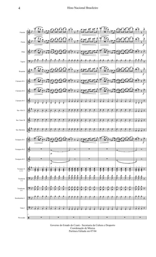 &
&
&
?
&
&
&
&
&
&
&
&
&
&
&
?
?
?
?
ã
bb
bb
bb
bb
#
#
#
#
bb
bb
bb
bb
Flautim
Flauta
Oboé
Fagote
Requinta
Clarinete Bb 1
Clarinete Bb 2
Clarinete Bb 3
Sax-Alto Eb
Sax-Tenor Bb
Sax-Baritono
Trompete Bb 1
Trompete Bb 2
Trompete Bb 3
Trompas Eb
1-2-3
Trombone
1-2
Trombones
3-4
Bombardino C
Tuba C
Percussão
17
.œn œ œ
J
œ
‰
.œ œ
.œn œ œ
J
œ
‰
.œ œ
.œn œ œ
J
œ ‰ .œ œ
œ. œ. œ. œ.
.œ# œ œ
J
œ
‰ .œ œ
.œ# œ œ
J
œ ‰ .œ œ
.œ# œ œ
J
œ ‰ .œ œ
œ. œ. œ. œ.
œ. œ. œ. œ.
œ. œ. œ. œ.
œ. œ. œ. œ.
17
.œ# œ œ
J
œ ‰ .œ œ
∑
∑
œœœ.
œœœ.
œœœ.
œœœ.
œ
œ
. œ
œ
. œ
œ
. œ
œ
.
œ
œ
. œ
œ
. œ
œ
. œ
œ
.
œ. œ. œ. œ.
œ. œ. œ. œ.
17
∑
.œ œ .œ œ .œ œ .œ œ
.œ œ .œ œ .œ œ .œ œ
.œ œ .œ œ .œ œ .œ œ
œ. œ. œ. œ.
.œ œ .œ œ .œ œ .œ œ
.œ œ .œ œ .œ œ .œ œ
.œ œ .œ œ .œ œ .œ œ
œ. œ. œ. œ.
œ. œ. œ. œ.
œ. œ. œ. œ.
œ. œ. œ. œ.
.œ œ .œ œ .œ œ .œ œ
w
p
w
p
œœœ.
œœœ.
œœœ.
œœœ.
œ
œ
. œ
œ
. œ
œ
. œ
œ
.
œ
œ
. œ
œ
. œ
œ
. œ
œ
.
œ. œ. œ. œ.
œ. œ. œ. œ.
∑
œn œ
Œ
œ
œn œ
Œ œ
œn œ Œ œ
œ. œ. œ. œ.
œ# œ
Œ œ
œ# œ Œ œ
œ# œ Œ œ
œ. œ. œ. œ.
œ. œ. œ. œ.
œ. œ. œ. œ.
œ. œ. œ. œ.
œ# œ Œ œ
˙ Ó
˙ Ó
œœ
œ.
œœ
œ.
œœ
œ.
œœ
œ.
œ
œ
. œ
œ
. œ
œ
. œ
œ
.
œ
œ
. œ
œ
. œ
œ
. œ
œ
.
œ. œ. œ. œ.
œ. œ. œ. œ.
∑
.œ œn .œ œ .œ œ .œ œ
.œ œn .œ œ .œ œ .œ œ
.œ œn .œ œ .œ œ .œ œ
œ. œ. œ. œ.
.œ œ# .œ œ .œ œ .œ œ
.œ œ# .œ œ .œ œ .œ œ
.œ œ# .œ œ .œ œ .œ œ
œ. œ. œ. œ.
œ. œ. œ. œ.
œ. œ. œ. œ.
œ. œ. œ. œ.
.œ œ# .œ œ .œ œ .œ œ
∑
∑
œœ
œ.
œœ
œ.
œœ
œ.
œœ
œ.
œ
œ
. œ
œ
. œ
œ
. œ
œ
.
œ
œ
. œ
œ
. œ
œ
. œ
œ
.
œ. œ. œ. œ.
œ. œ. œ. œ.
∑
.œ# œ œ
J
œ
‰
.œn œ
.œ# œ œ
J
œ
‰
.œn œ
.œ# œ œ
J
œ ‰ .œn œ
œ. œ. œ. œ.
.œ# œ œ
J
œ
‰ .œn œ
.œ# œ œ
J
œ ‰ .œn œ
.œ# œ œ
J
œ ‰ .œn œ
œ. œ. œ. œ.
œ. œ. œ. œ.
œ. œ. œ. œ.
œ. œ. œ. œ.
.œ# œ œ
J
œ ‰ .œn œ
∑
∑
œœ
œ.
œœ
œ.
œœ
œ.
œœ
œ.
œ
œ
. œ
œ
. œ
œ
. œ
œ
.
œ
œ
. œ
œ
. œ
œ
. œ
œ
.
œ. œ. œ. œ.
œ. œ. œ. œ.
∑
.œ œn .œ œ .œ œ .œ œ
.œ œn .œ œ .œ œ .œ œ
.œ œn .œ œ .œ œ .œ œ
œ. œ. œ. œ.
.œ œ# .œ œ .œ œ .œ œ
.œ œ# .œ œ .œ œ .œ œ
.œ œ# .œ œ .œ œ .œ œ
œ. œ. œ. œ.
œ. œ. œ. œ.
œ. œ. œ. œ.
œ. œ. œ. œ.
.œ œ# .œ œ .œ œ .œ œ
w
w
œœ
œ.
œœ
œ.
œœ
œ.
œœ
œ.
œ
œ
. œ
œ
. œ
œ
. œ
œ
.
œ
œ
. œ
œ
. œ
œ
. œ
œ
.
œ. œ. œ. œ.
œ. œ. œ. œ.
∑
œ# œ
Œ
œ>
f
œ# œ
Œ
œ>
f
œ# œ Œ œ>
f
œ. œ. œ.
Œ
œ# œ
Œ
œ>
f
œ# œ Œ œ>
f
œ# œ Œ œ>
f
œ. œ. œ.
Œ
œ. œ. œ.
Œ
œ. œ. œ.
Œ
œ. œ. œ.
Œ
œ# œ Œ œ>
f
˙ Ó
˙
Ó
œœœ.
œœœ.
œœœ.
Œ
œ
œ
. œ
œ
. œ
œ
.
Œ
œ
œ
. œ
œ
. œ
œ
.
Œ
œ. œ. œ.
Œ
œ. œ. œ.
Œ
∑
4 Hino Nacional Brasileiro
Governo do Estado do Ceará - Secretaria da Cultura e Desporto
Coordenação de Música
Partitura Editada em 07/04
 
