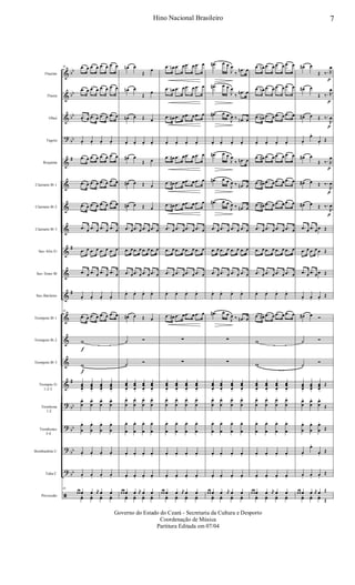 &
&
&
?
&
&
&
&
&
&
&
&
&
&
&
?
?
?
?
ã
bb
bb
bb
bb
#
#
#
#
bb
bb
bb
bb
Flautim
Flauta
Oboé
Fagote
Requinta
Clarinete Bb 1
Clarinete Bb 2
Clarinete Bb 3
Sax-Alto Eb
Sax-Tenor Bb
Sax-Baritono
Trompete Bb 1
Trompete Bb 2
Trompete Bb 3
Trompas Eb
1-2-3
Trombone
1-2
Trombones
3-4
Bombardino C
Tuba C
Percussão
36 .œ œ .œ œ .œ œ .œ œ
.œ œ .œ œ .œ œ .œ œ
.œ œ .œ œ .œ œ .œ œ
œ. œ. œ. œ.
.œ œ .œ œ .œ œ .œ œ
.œ œ .œ œ .œ œ .œ œ
.œ œ .œ œ .œ œ .œ œ
.œ œ .œ œ .œ œ .œ œ
.œ œ .œ œ .œ œ .œ œ
.œ œ .œ œ .œ œ .œ œ
œ. œ. œ. œ.
36
.œ œ .œ œ .œ œ .œ œ
w
f
w
f
œœœ.
œœœ.
œœœ.
œœœ.
œ
œ
. œ
œ
. œ
œ
. œ
œ
.
œ
œ
. œ
œ
. œ
œ
. œ
œ
.
œ. œ. œ. œ.
œ. œ. œ. œ.
36
œ œ œ œ j
œ œ œ
yœ yœ yœ yœ
œn œ
Œ
œ
œn œ
Œ œ
œn œ Œ œ
œ. œ. œ. œ.
œ# œ
Œ œ
œ# œ Œ œ
œ# œ Œ œ
.œ œ .œ œ .œ œ .œ œ
.œ œ .œ œ .œ œ .œ œ
.œ œ .œ œ .œ œ .œ œ
œ. œ. œ. œ.
œ# œ Œ œ
˙ Ó
˙ Ó
œœ
œ.
œœ
œ.
œœ
œ.
œœ
œ.
œ
œ
. œ
œ
. œ
œ
. œ
œ
.
œ
œ
. œ
œ
. œ
œ
. œ
œ
.
œ. œ. œ. œ.
œ. œ. œ. œ.
œ œ œ œ j
œ œ œ
yœ yœ yœ yœ
.œ œn .œ œ .œ œ .œ œ
.œ œn .œ œ .œ œ .œ œ
.œ œn .œ œ .œ œ .œ œ
œ. œ. œ. œ.
.œ œ# .œ œ .œ œ .œ œ
.œ œ# .œ œ .œ œ .œ œ
.œ œ# .œ œ .œ œ .œ œ
.œ œ .œ œ .œ œ .œ œ
.œ œ .œ œ .œ œ .œ œ
.œ œ .œ œ .œ œ .œ œ
œ. œ. œ. œ.
.œ œ# .œ œ .œ œ .œ œ
∑
∑
œœ
œ.
œœ
œ.
œœ
œ.
œœ
œ.
œ
œ
. œ
œ
. œ
œ
. œ
œ
.
œ
œ
. œ
œ
. œ
œ
. œ
œ
.
œ. œ. œ. œ.
œ. œ. œ. œ.
œ œ œ œ j
œ œ œ
yœ yœ yœ yœ
.œ# œ œ
J
œ
‰
.œn œ
.œ# œ œ
J
œ
‰
.œn œ
.œ# œ œ
J
œ ‰ .œn œ
œ. œ. œ. œ.
.œ# œ œ
J
œ
‰ .œn œ
.œ# œ œ
J
œ ‰ .œn œ
.œ# œ œ
J
œ ‰ .œn œ
.œ œ .œ œ .œ œ .œ œ
.œ œ .œ œ .œ œ .œ œ
.œ œ .œ œ .œ œ .œ œ
œ. œ. œ. œ.
.œ# œ œ
J
œ ‰ .œn œ
∑
∑
œœ
œ.
œœ
œ.
œœ
œ.
œœ
œ.
œ
œ
. œ
œ
. œ
œ
. œ
œ
.
œ
œ
. œ
œ
. œ
œ
. œ
œ
.
œ. œ. œ. œ.
œ. œ. œ. œ.
œ œ œ œ j
œ œ œ
yœ yœ yœ yœ
.œ œn .œ œ .œ œ .œ œ
.œ œn .œ œ .œ œ .œ œ
.œ œn .œ œ .œ œ .œ œ
œ. œ. œ. œ.
.œ œ# .œ œ .œ œ .œ œ
.œ œ# .œ œ .œ œ .œ œ
.œ œ# .œ œ .œ œ .œ œ
.œ œ .œ œ .œ œ .œ œ
.œ œ .œ œ .œ œ .œ œ
.œ œ .œ œ .œ œ .œ œ
œ. œ. œ. œ.
.œ œ# .œ œ .œ œ .œ œ
w
w
œœ
œ.
œœ
œ.
œœ
œ.
œœ
œ.
œ
œ
. œ
œ
. œ
œ
. œ
œ
.
œ
œ
. œ
œ
. œ
œ
. œ
œ
.
œ. œ. œ. œ.
œ. œ. œ. œ.
œ œ œ œ j
œ œ œ
yœ yœ yœ yœ
œ# œ
Œ ‰. R
œ
p
œ# œ
Œ ‰. R
œ
p
œ# œ Œ ‰.
R
œ
p
œ.
œ.
œ.
Œ
œ# œ
Œ ‰. R
œ
p
œ# œ Œ ‰.
R
œ
p
œ# œ Œ ‰.
R
œ
p
.œ œ .œ œ œ Œ
.œ œ .œ œ œ Œ
.œ œ .œ œ œ Œ
œ. œ. œ.
Œ
œ# œ Ó
˙ Ó
˙ Ó
œœœ.
œœœ.
œœœ.
Œ
œ
œ
. œ
œ
. œ
œ
.
Œ
œ
œ
. œ
œ
. œ
œ
.
Œ
œ.
œ.
œ.
Œ
œ. œ. œ.
Œ
œ œ œ œ j
œ œ Œ
yœ yœ yœ Œ
7Hino Nacional Brasileiro
Governo do Estado do Ceará - Secretaria da Cultura e Desporto
Coordenação de Música
Partitura Editada em 07/04
 
