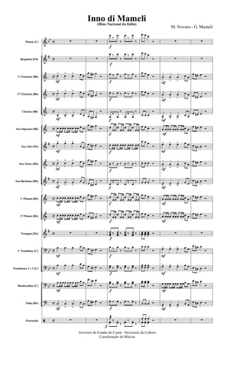 &
&
&
&
&
&
&
&
&
&
&
&
?
?
?
?
ã
bb
#
#
#
#
bb
bb
bb
c
c
c
c
c
c
c
c
c
c
c
c
c
c
c
c
c
Flauta (C)
Requinta (Eb)
1º Clarinete (Bb)
2º Clarinete (Bb)
Clarone (Bb)
Sax-Soprano (Bb)
Sax-Alto (Eb)
Sax-Tenor (Bb)
Sax-Barítono (Bb)
1º Pistom (Bb)
2º Pistom (Bb)
Trompas (Eb)
1º Trombone (C)
Trombones 2 e 3 (C)
Bombardino (C)
Tuba (Bb)
Percussão
F
F
F
F
F
F
F
F
F
F
F
F
F
∑
∑
œ> œ> œ> œ œ
œ> œ> œ> œ œ
œ> œ> œ>
œ œ
œ œ œœ œœ œ œœ œ œ
œ> œ> œ>
œ œ
œ> œ> œ> œ œ
œ
>
œ
>
œ
>
œ œ
œ œ œœ œœ œ œœ œ œ
œ œ œœ œœ œ œœ œ œ
∑
œ œ œ œ œ
œ œ œ œ œ
œ œ œœ œœ œ œœ œ œ
œ
>
œ
>
œ
>
œ œ
∑
∑
∑
œ œ# œ
Ó
œ œ# œ Ó
œ œ# œ
Ó
œ œ# œ
Ó
œ œ# œ Ó
œ œ# œ
Ó
œ œ# œ
Ó
œ œ# œ
Ó
œ œ# œ Ó
∑
œ œn œ Ó
œ œn œ Ó
œ œn œ
Ó
œ œ# œ Ó
∑
f
f
f
f
f
f
f
f
f
f
f
f
f
f
f
f
f
œ
‰
œ
‰
œ
‰
œ
‰
œ ‰ œ
‰
œ ‰ œ
‰
œ ‰ œ
‰
œ ‰ œ
‰
œ ‰ œ ‰ œ ‰ œ ‰
œ
‰
œ
‰
œ
‰
œ
‰
œ
œœ
œ
œœ
œ
œœ
œ
œœ
œ œœœ œœœ œœœ œœ
œ ‰ œ ‰ œ ‰ œ ‰
œ ‰ œ
‰
œ ‰ œ
‰
œ
œœ
œ
œœ
œ
œœ
œ
œœ
œ
œœ
œ
œœ
œ
œœ
œ
œœ
œœœ ‰ œœœ ‰ œœœ ‰ œœœ ‰
œ ‰ œ
‰
œ ‰ œ
‰
œœ ‰
œœ ‰
œœ ‰
œœ ‰
œœ ‰ œœ
‰
œœ ‰ œœ
‰
œ ‰ œ ‰ œ ‰ œ ‰
˙æ
yœ ‰ yœ ‰
yœ ‰ yœ ‰
œ œ œ
Ó
œ œ œ
Ó
œ œ œ Ó
œ œ œ Ó
œ œ œ
Ó
œ œ œ Ó
œ œ œ
Ó
œ œ œ Ó
œ œ œ Ó
œ œ œ Ó
œ œ œ Ó
œœœ œœœ œœœ Ó
œ œ œ
Ó
œœ œœ œœ Ó
œœ œœ œœ
Ó
œ œ œ Ó
œ œ œ Óyœ yœ yœ Ó
F
F
F
F
F
F
F
F
F
F
F
F
F
∑
∑
œ
>
œ
>
œ
>
œ œ
œ
>
œ
>
œ
>
œ œ
œ> œ> œ>
œ œ
œ œœœ œœœ œœœ œ
œ> œ> œ> œ œ
œ
>
œ
>
œ
>
œ œ
œ> œ> œ>
œ œ
œ œœœ œœœ œœœ œ
œ œœœ œœœ œœœ œ
∑
œ> œ> œ> œ œ
œ> œ> œ> œ œ
œ œœœ œœœ œœœ œ
œ
>
œ
>
œ
>
œ œ
∑
∑
∑
œ œ# œ Ó
œ œ# œ
Ó
œ œ# œ Ó
œ œ# œ Ó
œ œ# œ Ó
œ œ# œ Ó
œ œ# œ Ó
œ œ# œ Ó
œ œ# œ Ó
∑
œ œ# œ
Ó
œ œ# œ Ó
œ œ# œ
Ó
œ œ# œ Ó
∑
Governo do Estado do Ceará - Secretaria da Cultura
Coordenação de Música
Inno di Mameli(Hino Nacional da Itália)
M. Novaro - G. Mameli
 