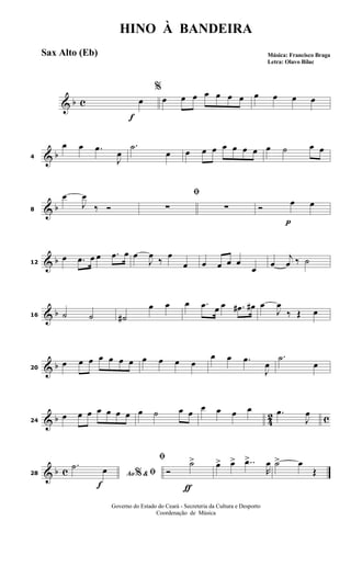& b c
f
%
œ œ œ œ œ œ œ œ œ œ œ œ
& b4
œ œ .œ
J
œ
.˙
œ œ œ œ œ œ œ œ œ ˙ œ œ
& b8
œ
J
œ
‰ Ó
ﬁ
∑ ∑
p
Ó œ œ
& b12
œ .œ œ œ .œ œ œ
J
œ
‰
œ
œ œ œ œ œ
œ œ
j
œ ‰ ˙
& b16 ˙ ˙ ˙#
œ œ œ .œ œ œ .œ# œ# œ
J
œ
‰ Œ œ
& b20
œ œ œ œ œ œ œ œ œ œ œ
œ œ .œ
J
œ
.˙
œ
& b 42 c24
œ œ œ œ œ œ œ œ ˙ œ œ œ œ œ œ .œ
J
œ
& b c
f
28 Ao &% ﬁ
.˙ œ
ƒ
ﬁ
Ó
˙> œ> œ> ..œ>
R
œ ˙> œ
Œ
HINO À BANDEIRA
Música: Francisco Braga
Letra: Olavo Bilac
Governo do Estado do Ceará - Secreteria da Cultura e Desporto
Coordenação de Música
Sax Alto (Eb)
 