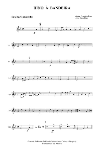 & b c
f
%
œ ˙ ˙ œ œ œ œ œ œ œ œ œ
& b5 œ
œ œ œ ˙ ˙ œ œ œ œn œ
J
œ ‰ Ó
& b9
ﬁ
∑ ∑
p
Ó ˙ ˙ œ .œ œ ˙
œ œ
& b14 œ œ œ
œ .œ œ œ
J
œ ‰ ˙ ˙ ˙ ˙
Ó
& b18 Œ .œ œ# œ .œ œ œ
j
œ ‰ Ó
˙
˙ œ œ œ œ
œ œ œ œ œ
& b 4
2 c23 œ
œ œ œ ˙ ˙ œ œ œ œn ˙ œ œ .œ j
œ
& b c
f
28 Ao &% ﬁ.˙ œ
ƒ
ﬁ
Ó ˙> ˙> ..œ> r
œ ˙
>
œ Œ
HINO À BANDEIRA
Música: Francisco Braga
Letra: Olavo Bilac
Governo do Estado do Ceará - Secreteria da Cultura e Desporto
Coordenação de Música
Sax Barítono (Eb)
 