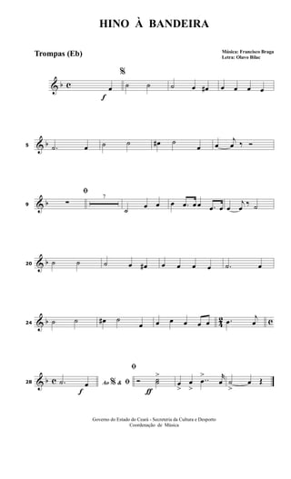 & b c
f
%
œ ˙ ˙ ˙ œ œ# œ œ œ œ
& b5 .˙ œ ˙ ˙ œ# ˙
œ œ
j
œ ‰ Ó
& b9
ﬁ
∑
7
˙ œ œ œ .œ œ œ .œ œ œ
j
œ
‰ ˙
& b20 ˙ ˙ ˙ œ œ# œ œ œ œ .˙ œ
& b 42 c24 ˙ ˙ œ# ˙
œ œ œ œ œ œ .œ
j
œ
& b c
f
28 Ao &% ﬁ.˙ œ
ƒ
ﬁ
Ó ˙˙
>
œ
>
œ
>
..œ
> r
œ ˙
>
œ Œ
HINO À BANDEIRA
Música: Francisco Braga
Letra: Olavo Bilac
Governo do Estado do Ceará - Secreteria da Cultura e Desporto
Coordenação de Música
Trompas (Eb)
 