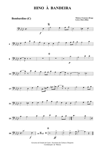 ?
bbbb c
f
%
œ ˙ œ œ œ
˙ œn œ
? bb
bb4
œ œ œ œ œ œ œ œ ˙ œ œ œ œ ˙ œ
?
bbbb8
œ
J
œ ‰ Ó
ﬁ
∑ ∑
p
Ó
˙ ˙ œ œ
?
bb
bb13
œ
J
œ
‰
œ œ œ œ œ œ œ œ
J
œ ‰ ˙ ˙ ˙n
? bb
bb17
˙ œ œ œ
.œ œn œ .œn œn œ
J
œ
‰ ˙ ˙ œ œ œ
?
bbbb21
˙ œn œ œ œ œ œ œ œ œ œ ˙ œ œ œ
? bb
bb 42 c25
œ ˙ œ œ œ œ œ œ .œ
J
œ
?
bbbb c
f
28 Ao &% ﬁ
.˙
œ
ƒ
ﬁ
Ó ˙> ˙> ..œ>
R
œ ˙> œ Œ
HINO À BANDEIRA
Música: Francisco Braga
Letra: Olavo Bilac
Governo do Estado do Ceará - Secreteria da Cultura e Desporto
Coordenação de Música
Bombardino (C)
 