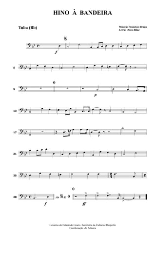 ?
bb c
f
%
œ ˙ ˙
œ œ œ œ œ œ œ œ œ
? bb5 œ
œ œ œ ˙ ˙ œ œ œ œn œ
J
œ ‰ Ó
?
bb9
ﬁ
∑ ∑
p
Ó ˙ ˙ œ .œ œ
? bb13 ˙
œ œ œ œ œ
œ .œ œ œ
J
œ ‰ ˙ ˙ ˙
? bb17
˙
Ó Œ .œ œ# œ .œ œ œ
J
œ ‰ Ó
˙
˙
?
bb21
œ œ œ œ
œ œ œ œ œ
œ
œ œ œ ˙ ˙
? bb 42 c25 œ œ œ œn ˙ œ œ .œ j
œ
?
bb c
f
28 Ao &% ﬁ.˙ œ
ƒ
ﬁ
Ó ˙> ˙> ..œ> r
œ ˙
>
œ Œ
HINO À BANDEIRA
Música: Francisco Braga
Letra: Olavo Bilac
Governo do Estado do Ceará - Secreteria da Cultura e Desporto
Coordenação de Música
Tuba (Bb)
 