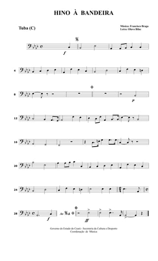?
bbbb c
f
%
œ ˙ ˙ œ œ œ œ œ
? bb
bb4 œ œ œ œ
œ
œ œ œ ˙ ˙ œ œ œ œn
?
bbbb8
œ
J
œ ‰ Ó
ﬁ
∑ ∑
p
Ó ˙
?
bb
bb12 ˙ œ .œ œ ˙
œ œ œ œ œ
œ .œ œ œ
J
œ ‰ ˙
? bb
bb16 ˙ ˙ ˙
Ó Œ .œ œn œ .œ œ
œ
j
œ ‰ Ó
?
bbbb20
˙
˙ œ œ œ œ
œ œ œ œ œ œ
œ œ œ
? bb
bb 42 c24 ˙ ˙ œ œ œ œn ˙ œ œ .œ j
œ
?
bbbb c
f
28 Ao &% ﬁ.˙ œ
ƒ
ﬁ
Ó ˙> ˙> ..œ> r
œ ˙
>
œ Œ
HINO À BANDEIRA
Música: Francisco Braga
Letra: Olavo Bilac
Governo do Estado do Ceará - Secreteria da Cultura e Desporto
Coordenação de Música
Tuba (C)
 