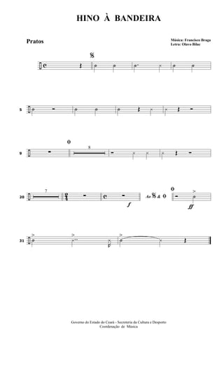 ÷ c
%
Œ ˙ ˙ .˙ ¿ ˙ ˙
÷5 ˙ Ó ˙ ˙ ˙ Œ ¿ ¿ Œ Ó
÷9
ﬁ
∑
8
Ó ¿ ¿ ¿ Œ Ó
÷ 42 c20
7
∑
f
Ao &% ﬁ∑
ƒ
ﬁ
Ó ˙
>
÷31 ˙
> ..¿
>
R
¿ ˙
>
¿ Œ
HINO À BANDEIRA
Música: Francisco Braga
Letra: Olavo Bilac
Governo do Estado do Ceará - Secreteria da Cultura e Desporto
Coordenação de Música
Pratos
 