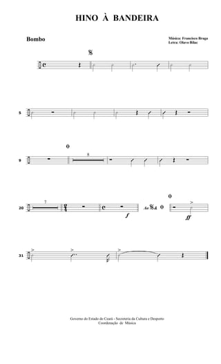 ÷ c
%
Œ · · .· Û · ·
÷5 · Ó · · · Œ Û Û Œ Ó
÷9
ﬁ
∑
8
Ó Û Û Û Œ Ó
÷ 4
2 c20
7
∑
f
Ao &% ﬁ∑
ƒ
ﬁ
Ó ·
>
÷31 ·
> ..Û
>
R
Û ·
>
Û Œ
HINO À BANDEIRA
Música: Francisco Braga
Letra: Olavo Bilac
Governo do Estado do Ceará - Secreteria da Cultura e Desporto
Coordenação de Música
Bombo
 