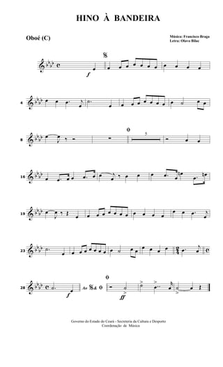 & bbbb c
f
%
œ œ œ œ œ œ œ œ œ œ œ œ
& bbbb4
œ œ .œ j
œ
.˙
œ œ œ œ œ œ œ œ œ ˙ œ œ
& bb
bb8
œ
J
œ ‰ Ó
ﬁ
∑
5
Ó œ œ
& bb
bb16 œ .œ œ œ .œ œ œ j
œ ‰ œ œ œ .œ œ
œn
.œ
œn
& bbbb19
œ
J
œ ‰ Œ
œ œ œ œ œ œ œ œ œ œ œ œ
œ œ .œ j
œ
& bbbb
4
2 c23
.˙
œ œ œ œ œ œ œ œ œ ˙ œ œ œ œ œ œ .œ
j
œ
& bb
bb c
f
28 Ao &% ﬁ.˙ œ
ƒ
ﬁ
Ó ˙
>
˙> ..œ
> r
œ ˙
>
œ Œ
HINO À BANDEIRA
Música: Francisco Braga
Letra: Olavo Bilac
Governo do Estado do Ceará - Secreteria da Cultura e Desporto
Coordenação de Música
Oboé (C)
 
