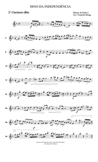 & b c ..
f
œ œ œ œ ˙ ‰ œ œ œ œ œ œ œ œ
‰ œ œ# œ œ œn œ
& b4 œ œ ‰ œ œ œ œ œ œ œ œ ‰ œ. œ. œ. œ œ œ œ œ. œ. œ œ œ œ. œ. œ.
‰ œ œ œ
& b8 œ œ œœ œ œ œ œ œ œ œ
>
œ>
Œ
p
.œ œ œ œ œ œ œ
3
œ œ œ# œ œ œn .œ œ
& b12
.œ œ ˙ œ
œ œ
‰.
R
œ .œ œ œ œ ‰.
R
œ .œ œ œ œ ‰.
R
œ .œ œ œ œ ‰.
R
œ .œ œ
& b17 œ œ Œ
F
œ ˙ j
œ œ .œ œ ˙ œ œn œ œ œ j
œ
3
œn œ œ
3
œ œ œ
3
œ
j
œ œ œ
& b21
J
œ ‰
f
.œ> œ œ j
œ œ œ# œ œ
J
œn ‰
.œ> œ œ j
œ œ œ# œ œ
J
œn ‰ œ>
Œ
p
.œ œ œ .œ ‰ .œ œ
& b25 œ .œ ‰ .œ œ œ œ œ ≈ œ .œ œ œ .œ ‰ .œ œ .˙ .œn œ#
f
.œ œ˙> j
œ .œ> œ
& b ..30
œ œ .œ œœ œ œ œ
f
œ .œ œ œ œ# œ
œ
3
œ œ œ
3
œ œ œ
3
œ œ œ
1.
œ
œ>
J
œ>
‰
f
œ œ œ œ
& b34
2.
œ œ œ .œ> œ œ j
œ œ œ# œ œ œn œ œ .œ> œ œ j
œ œ œ# œ œ œn
Œ
œ>
Œ
œ>
Œ Ó
U
HINO DA INDEPENDÊNCIA
Música: D. Pedro I
Arr:. Francisco Braga
2º Clarinete (Bb)
Governo do Estado do Ceará - Secretaria da Cultura
Coordenação de Música
 
