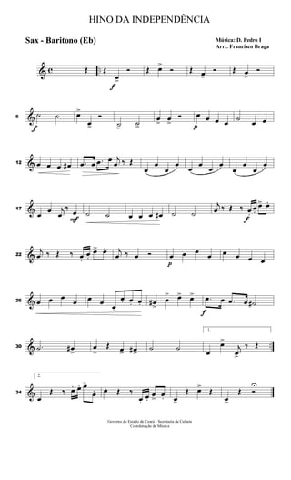 & c ..Œ Œ
f
œ>
Ó Œ œ>
Ó Œ œ>
Ó Œ œ>
Ó
&6
f
˙ ˙ œ>
œ>
Ó
˙>
˙>
œ> œ>
Ó
p
œ œ œ œ ˙ œ œ
&12 œ œ œ œ# .œ œ .œ œ j
œ ‰ Œ
œ
œ
œ
œ œ œ œ œ
œ
œ
œ
œ
&17
œ œ j
œ
‰
F
œ ˙ ˙ œ œ œ œ# ˙ ˙
j
œ ‰ Œ ‰
f
œ.
œ.
œ> œ.
&22
j
œ ‰ Œ ‰ œ.
œ.
œ> œ. j
œ ‰ œ Ó
p
œ œ œ
œ œ œ œ œ
&26 œ œ œ
œ œ œ œ.
œ. œ. œ. œ#>
œ
> œ> œ>
f
.œ œ .œ œ ˙#
& ..30 .˙ œ#>
œ
>
Œ œ> œ#>
˙ ˙
1.
œ
œ>
j
œ>
‰ Œ
&34
2.
œ
Œ ‰ œ. œ. œ>
œ. œ. Œ ‰
œ.
œ.
œ> œ. œ>
Œ œ>
Œ
œ>
Œ Ó
U
HINO DA INDEPENDÊNCIA
Música: D. Pedro I
Arr:. Francisco Braga
Sax - Baritono (Eb)
Governo do Estado do Ceará - Secretaria da Cultura
Coordenação de Música
 