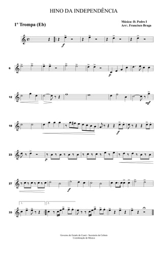& c ..Œ Œ
f
œ>
Ó Œ œ>
Ó Œ œ>
Ó Œ œ>
Ó
&6
˙> ˙> œ> œ>
Ó
˙> ˙> œ> œ>
Ó
p
œ œ œ œ .œ
J
œ œ œ
&12
˙ œ œ ˙
J
œ ‰ Œ w w œ ˙ œ ˙
J
œ ‰
F
œ>
&18
˙ ˙ œ œ œ œ
‰
œ œ# œ œ œ œ œ j
œ ‰ Œ Œ
f
œ> œ.
J
œ ‰ Œ Œ œ> œ.
&23 J
œ ‰ œ>
Ó
p
‰ œ ‰ œ ‰ œ ‰ œ ‰ œ ‰ œ ‰ œ ‰ œ ‰ œ ‰ œ ‰ œ ‰ œ
&27 ‰ œ ‰ œ ‰ œ ‰ œ ˙ ˙
f
˙ œ œ ˙ ˙ œ .œ œœ> œ> ˙> ˙>
& ..33
1.
œ œ>
J
œ>
‰ Œ
2.
œ ‰ œœœ> œ> œ.
J
œ ‰ ‰ œœœ> œ> œ. œ>
Œ œ>
Œ œ>
Œ Ó
U
HINO DA INDEPENDÊNCIA
Música: D. Pedro I
Arr:. Francisco Braga1º Trompa (Eb)
Governo do Estado do Ceará - Secretaria da Cultura
Coordenação de Música
 