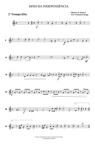 & c ..Œ Œ
f
œ>
Ó Œ œ
>
Ó Œ œ
>
Ó Œ œ
>
Ó
&6
˙> ˙> œ> œ>
Ó ˙> ˙>
œ> œ>
Ó
p
œ œ œ œ ˙ œ œ
&12 ˙ œ œ ˙
J
œ ‰ Œ w w œ ˙
œ ˙
j
œ
‰
F
œ>
&18 ˙ ˙ œ œ œ œ ˙ œ œ#
j
œ ‰ Œ Œ
f
œ> œ.
J
œ ‰ Œ Œ œ> œ.
J
œ ‰ œ
>
Ó
&24
p
‰ œ ‰ œ ‰ œ ‰ œ ‰ œ ‰ œ ‰ œ ‰ œ ‰ œ ‰ œ ‰ œ ‰ œ ‰ œ ‰ œ ‰ œ ‰ œ
& ..28 ˙ ˙#
f
˙
œ œ# ˙ ˙ œ
.œ œœ> œ> ˙>
˙
>
1.
œ
œ>
J
œ>
‰ Œ
&34
2.
œ ‰ œ œ
œ
>
œ
>
œ.
J
œ ‰ ‰ œ œ
œ
>
œ
>
œ. œ>
Œ œ>
Œ œ>
Œ Ó
U
HINO DA INDEPENDÊNCIA
Música: D. Pedro I
Arr:. Francisco Braga2º Trompa (Eb)
Governo do Estado do Ceará - Secretaria da Cultura
Coordenação de Música
 