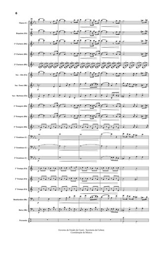 &
&
&
&
&
&
&
&
&
&
&
?
?
?
&
&
&
?
?
÷
bb
b
b
b
b
b
b
b
b
bb
b
bb
b
bb
b
b
b
Flauta (C)
Requinta (Eb)
1º Clarinete (Bb)
2º Clarinete (Bb)
3º Clarinete (Bb)
Sax - Alto (Eb)
Sax -Tenor (Bb)
Sax - Baritono (Eb)
1º Trompete (Bb)
2º Trompete (Bb)
3º Trompete (Bb)
1º Trombone (C)
2º Trombone (C)
3º Trombone (C)
1º Trompa (Eb)
2º Trompa (Eb)
3º Trompa (Eb)
Bombardino (Bb)
Baixo (Bb)
Percussão
24 œ .œ
‰
.œ œ
24
œ .œ
‰ .œ œ
œ .œ
‰
.œ œ
œ .œ ‰ .œ œ
3
œ œœ
3
œ œœ
3
œ œœ
3
œ œ œ
œ .œ
‰ .œ œ
p
.˙b
œ
p
œ œ œ
œ
œ .œ ‰ .œ œ
œ .œ ‰ .œ œ
‰
p
œ ‰ œ ‰
œ
‰ œ
p
w
p
w
p
w
p
‰ œ ‰ œ ‰ œ ‰ œ
p
‰ œ ‰ œ ‰ œ ‰ œ
p
‰ œ ‰ œ ‰ œ ‰ œ
p
˙
œ
p
j
œ ‰
J
œ ‰ J
œ ‰ J
œ
‰
∑
œ .œ
‰
.œ œ
œ .œ ‰
.œ œ
œ .œ
‰
.œ œ
œ .œ ‰ .œ œ
3
œ œ œ
3
œ œœ
3
œ œœ
3
œ œ œ
œ .œ ‰
.œ œ
.œ
j
œ œ œ
œ œ œ œ
œ .œ ‰ .œ œ
œ .œ ‰ .œ œ
‰ œ ‰ œ ‰ œ ‰ œ
w
œ .˙
w
‰ œ ‰ œ ‰ œ ‰ œ
‰ œ ‰ œ ‰ œ ‰ œ
‰
œ
‰
œ
‰
œ
‰
œ
.œ J
œ œ œ
J
œ ‰ J
œ
‰ J
œ
‰ J
œ ‰
∑
œ œ œ
≈
œ .œ œ
œ œ œ
≈
œ .œ œ
œ œ œ
≈
œ .œ œ
œ œ œ ≈ œ .œ œ
3
œ œœ
3
œ œœ
3
œ œœ
3
œ œ œ
œ œ œ
≈
œ .œ œ
œ œ
œ œ œ œ
œ œ œ
œ
œ œ œ ≈ œ .œ œ
œ œ œ ≈ œ .œ œ
‰ œ ‰ œ ‰
œ
‰
œ
w
w
w
‰ œ ‰ œ ‰ œ ‰ œ
‰ œ ‰ œ ‰ œ ‰ œ
‰ œ ‰ œ ‰ œ ‰ œ
œ œ
œ œ œ œ
j
œ ‰
J
œ ‰ J
œ ‰ J
œ
‰
∑
œ .œ
‰
.œ œ
œ .œ ‰ .œ œ
œ .œ
‰
.œ œ
œ .œ ‰ .œ œ
3
œ œœ
3
œ œ œ
3
œ œœ
3
œ œœ
œ .œ ‰ .œ œ
.œ J
œ
œ
œ
œ œ
œ.
œ. œ. œ.
œ .œ ‰ .œ œ
œ .œ ‰ .œ œ
‰ œ ‰ œ ‰ œ ‰ œ
˙ œ
Œ
œ ˙ Œ
˙ œ œ. œ. œ.
‰ œ ‰ œ ‰ œ ‰ œ
‰ œ ‰ œ ‰ œ ‰
œ
‰
œ
‰
œ
‰
œ
‰
œ
.œ
J
œ
œ
œ
J
œ ‰
j
œ ‰ œ œ. œ. œ.
∑
.˙ .œn œn
.˙ .œ# œ#
.˙ .œn œ#
.˙ .œn œ#
3
œ
œ œ
3
œ
œ œ
3
œ
œ œ
3
œ
œ œ
..œ
R
œ œ .œ# œ#
.œ œ .œ œ œ# .œn œ
œ#
>
œ
> œ> œ>
..œ
r
œ œ .œn œ#
..œ
r
œ œ .œn œ#
..œ
r
œ ..œ
r
œ
.œ œ .œ œ œn œ
˙ ˙
œn œ œ œ
˙ ˙
˙ ˙#
˙ ˙
.œ œ .œ œ œ# .œn œ
œ#
>
œ> œ> œ>
˙æ
˙ ˙
6
Governo do Estado do Ceará - Secretaria da Cultura
Coordenação de Música
 