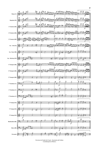 &
&
&
&
&
&
&
&
&
&
&
?
?
?
&
&
&
?
?
÷
bb
b
b
b
b
b
b
b
b
bb
b
bb
b
bb
b
b
b
..
..
..
..
..
..
..
..
..
..
..
..
..
..
..
..
..
..
..
..
..
Flauta (C)
Requinta (Eb)
1º Clarinete (Bb)
2º Clarinete (Bb)
3º Clarinete (Bb)
Sax - Alto (Eb)
Sax -Tenor (Bb)
Sax - Baritono (Eb)
1º Trompete (Bb)
2º Trompete (Bb)
3º Trompete (Bb)
1º Trombone (C)
2º Trombone (C)
3º Trombone (C)
1º Trompa (Eb)
2º Trompa (Eb)
3º Trompa (Eb)
Bombardino (Bb)
Baixo (Bb)
Percussão
29
f
.œ œ ˙> j
œ .œ> œ
29
f
.œ œ ˙> j
œ .œ> œ
f
.œ œ ˙> j
œ .œ> œ
f
.œ œ ˙> j
œ .œ> œ
3
œ œ œ
3
œ œ œ
3
œ œ œ
3
œ# œ œ
f
œ
œ œ œ#>
f
.˙
œ#
>
f
.œ œ .œ œ ˙#
f
.œ œ ˙> .œ> œ
f
.œ œ ˙> .œ> œ
f
˙ œ œ
f
˙ œ .œ œ
f
˙ œ œ#
f
.œ œ .œ œ ˙n
f
˙ œ œ
f
˙
œ œ#
f
˙ ˙
œ
œ œ œ#
f
.œ> œ .œ œ ˙n
j
œ
‰
œ œ œ ˙æ
J
œ ‰ œ ˙
œ œ .œ œ œ œ œ œ
œ œ .œ œ œ œ œ œ
œ œ .œ œ œ œ œ œ
œ œ .œ œ œ œ œ œ
3
œ œ œ
3
œ œ œ ˙
..œ
R
œ œ
œ œ œ
œ ˙ œ
>
.˙ œ#
>
˙ œ œ œ œ
œ œ .œ œ œ œ œ œ
˙ ˙
˙> ˙>
˙> ˙>
.˙ œn
>
˙ ˙
˙ ˙
˙ ˙
œ ˙ œ>
.˙ œ
œ œæ œ œ œ œ
˙ ˙
f
œ
.œ œ œ œ œ œ
f
œ
.œ œ œ œ œ œ
f
œ .œ œ œ œ#
f
œ .œ œ œ œ#
f
œ œ œ œ
œ
.œ œ œ œ œ œ
œ
>
Œ
f
œ
>
œ#
>
œ
>
Œ œ> œ#>
f
œ
.œ œ œ œ œ œ
f
œ
.œ œ œ œ œ œ
œ Œ
f
œ
>
œ#
>
œ
Œ
f
˙>
œ Œ
f
˙>
œ
>
Œ
œ> œn>
œ .œ œ œ
>
œ
>
œ
.œ œ œ> œ>
œ
Œ ˙
>
œ>
Œ œ> œ#>
œ
>
Œ
f
œ
>
œn
>
œ
Œ
˙æ
œ Œ ˙
œ œ
3
œ œ œ
3
œ œ œ
3
œ œ œ
œ œ
3
œ œ œ
3
œ œ œ
3
œ œ œ
œ
œ
3
œ œ œ
3
œ œ œ
3
œ œ œ
œ
œ
3
œ œ œ
3
œ œ œ
3
œ œ œ
œ
3
œ œ œ œ œ œ
œ œ .œ œœ œ œ œ
œ
>
.œ œ˙
˙ ˙
œ œ .œ œœ œ œ œ
œ œ .œ œœ œ œ œ
˙
>
œ
> œ>
˙> ˙>
˙> ˙>
˙>
˙
>
˙> ˙>
˙>
˙
>
˙
>
˙
>
œ> .œ œ
f
˙
>
˙
>
˙
>
œ œ œ œ ˙
œ œ œ œ
1.
œ
œ>
J
œ>
‰
f
œ œ œ œ
œ
œ>
J
œ>
‰
f
œ œ œ œ
œ
œ>
J
œ>
‰
f
œ œ œ œ
œ
œ>
J
œ>
‰
f
œ œ œ œ
œ œ>
J
œ>
‰
f
œ œ œ œ
1.
œ
œ>
J
œ>
‰
f
œ œ œ œ
œ œ>
J
œ>
‰ Œ
œ
œ>
j
œ>
‰ Œ
1.
œ œ>
j
œ>
‰
f
œ œ œ œ
œ
œ>
J
œ>
‰
f
œ œ œ œ
j
œ ‰ œ>
j
œ>
‰ Œ
1.
œ> œ>
J
œ>
‰ Œ
œ> œ>
J
œ>
‰ Œ
œ> œ>
J
œ>
‰ Œ
1.
œ œ>
J
œ>
‰ Œ
œ
œ>
J
œ>
‰ Œ
œ œ
>
j
œ
>
‰ Œ
1.
œ
œ>
J
œ>
‰ Œ
œ œ>
J
œ>
‰ Œ
1.
œ œ œ œœ œ
j
œ
‰ Œ
œ œ
J
œ ‰ Œ
7
Governo do Estado do Ceará - Secretaria da Cultura
Coordenação de Música
 