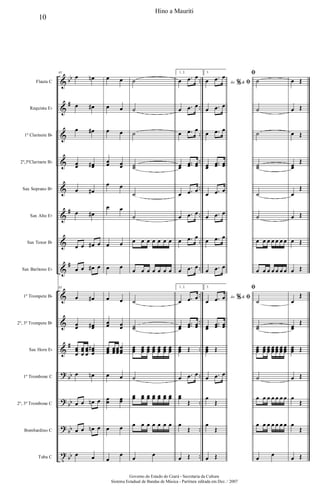 &
&
&
&
&
&
&
&
&
&
&
?
?
?
t
bb
#
#
#
#
bb
bb
bb
bb
..
..
..
..
..
..
..
..
..
..
..
..
..
..
..
Flauta C
Requinta Eb
1º Clarinete Bb
2º,3ºClarinete Bb
Sax Soprano Bb
Sax Alto Eb
Sax Tenor Bb
Sax Barítono Eb
1º Trompete Bb
2º, 3º Trompete Bb
Sax Horn Eb
1º Trombone C
2º, 3º Trombone C
Bombardino C
Tuba C
85
œ œn
œ œ#
œ œ#
œœ œœ#
œ œ#
œ œ#
œ œ œ# œ
œ œ œ# œ
85
œ œ#
œœ œœ#
œœœ
œœœ
œœœ
œœœ
#
œ œn
œ œ œn œ
œ œ œn œ
œ œ
œ œ
œ œ
œ œ
œœ œœ
œ œ
œ œ
œ œ
œ œ
œ œ
œœ œœ
œœœ
œœœ
œœœ
œœœ
œ œ
œœ œœ
œ œ
œ
œ
˙
˙
˙
˙˙
˙
˙
œ œ œ œ œ œ œ
œ œ œ œ œ œ œ
˙
˙˙
œœœ œœœ
œœœ
œœœ
œœœ
œœœ
œœœ
˙
œœ œœ œœ œœ œœ œœ œœ
œ œ œ œ œ œ œ
œ
œ
1, 2.
œ .œ œ
œ .œ œ
œ .œ œ
œœ
..œœ œœ
œ .œ œ
œ .œ œ
œ .œ œ
œ .œ œ
1, 2.
œ .œ œ
œœ
..œœ œœ
œœœ Œ
œ .œ œ
œœ
Œ
œ
Œ
œ Œ
3.
Ao &% ﬁœ .œ œ
œ .œ œ
œ .œ œ
œœ
..œœ œœ
œ .œ œ
œ .œ œ
œ .œ œ
œ .œ œ
3.
Ao &% ﬁœ .œ œ
œœ
..œœ œœ
œœœ Œ
œ .œ œ
œ
Œ
œ
Œ
œ Œ
ﬁ
˙
˙
˙
˙˙
˙
˙
œ œ œ œ œ œ œ
œ œ œ œ œ œ œ
ﬁ
˙
˙˙
œœœ œœœ
œœœ
œœœ
œœœ
œœœ
œœœ
˙
œ œ œ œ œ œ œ
œ œ œ œ œ œ œ
œ
œ
œ Œ
œ Œ
œ Œ
œœ
Œ
œ
Œ
œ Œ
œ Œ
œ Œ
œ
Œ
œœ
Œ
œœœ Œ
œ Œ
œ
Œ
œ
Œ
œ Œ
10
Hino a Mauriti
Governo do Estado do Ceará - Secretaria da Cultura
Sistema Estadual de Bandas de Música - Partitura editada em Dez. / 2007
 