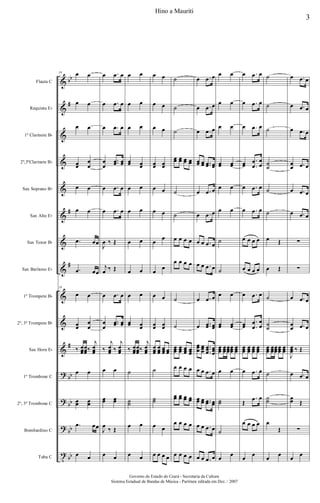 &
&
&
&
&
&
&
&
&
&
&
?
?
?
t
bb
#
#
#
#
bb
bb
bb
bb
Flauta C
Requinta Eb
1º Clarinete Bb
2º,3ºClarinete Bb
Sax Soprano Bb
Sax Alto Eb
Sax Tenor Bb
Sax Barítono Eb
1º Trompete Bb
2º, 3º Trompete Bb
Sax Horn Eb
1º Trombone C
2º, 3º Trombone C
Bombardino C
Tuba C
19 œ œ
œ œ
œ œ
œœ
œ
œ
œ œ
œ œ
.œ œœ
.œ œœ
19
œ œ
œœ
œ
œ
‰ œœœ
œœœ‰
j
œœœ
œ œ
œœ œœ
.œ œœ
œ œ
œ .œ œ
œ .œ œ
œ .œ œ
œ
œ
..œœ œœ
œ .œ œ
œ .œ œ
J
œ ‰ Œ
j
œ ‰ Œ
œ .œ œ
œ
œ
..œœ œœ
‰
j
œœœ ‰
j
œœœ
œ œ
œœ œœ
J
œ
‰ Œ
œ œ
œ œ
œ œ
œ œ
œœ œœ
œ œ
œ œ
œ œ
œ œ
œ œ
œœ œœ
‰ œœœ
œœœ‰
j
œœœ
˙
˙˙
œ œ
œ œ
œ œ
œ œ
œ œ
œœ œœ
œ œ
œ œ
œ
œ
œ
œ
œ œ
œœ œœ
œœœ
œœœ œœœ œœ
˙
˙˙
œ œ
œ œ œ œ
˙
˙
˙
œœ œœ œœ œœ
˙
˙
œ œ œ œ
œ œ œ œ
˙
˙
œœœ
œœœ œœœ œœœ
œ œ œ œ
œœ œœ œœ œœ
œ œ œ œ
œ œ œ œ
œ .œ œ
œ .œ œ
œ .œ œ
œœ œœ ..œœ œœ
œ .œ œ
œ .œ œ
œ œ .œ œ
œ œ .œ œ
œ .œ œ
œ ..œœ œœ
œœœ œœœ
..
.
œœœ
œœœ
œ œ .œ œ
œœ œœ ..œœ œœ
œ œ .œ œ
œ œ .œ œ
œ œ
œ œ
œ œ
œœ œœ
œ œ
œ œ
˙
˙
œ œ
œœ œœ
œœœ
œœœ
œœœ
œœœ
œœœ
œ œ
˙˙
˙
œ
œ
œ .œ œ
œ .œ œ
œ .œ œ
œœ
.
.
œ
œ
œ
œ
œ .œ œ
œ .œ œ
œ œ œ œ
œ œ œ œ
œ .œ œ
œœ
.
.
œ
œ
œ
œ
œœœ
œœœ
œœœ
œœœ
œ .œ œ
Œ
.œ œ
œ œ œ œ
œ
œ
˙
˙
˙
˙
˙
˙
˙
œ Œ
œ Œ
˙
˙
˙
œœœ œœœ
œœœ
œœœ
œœœ
˙
˙˙
œ
Œ
œ
œ
œ .œ œ
œ .œ œ
œ .œ œ
œ
œ .œ œ
œ .œ œ
œ .œ œ
∑
∑
œ .œ œ
œ
œ .œ œ
J
œœœ ‰ Œ
œ .œ œ
œœ Œ
∑
œ
œ
3
Hino a Mauriti
Governo do Estado do Ceará - Secretaria da Cultura
Sistema Estadual de Bandas de Música - Partitura editada em Dez. / 2007
 