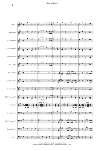 &
&
&
&
&
&
&
&
&
&
&
?
?
?
t
bb
#
#
#
#
bb
bb
bb
bb
Flauta C
Requinta Eb
1º Clarinete Bb
2º,3ºClarinete Bb
Sax Soprano Bb
Sax Alto Eb
Sax Tenor Bb
Sax Barítono Eb
1º Trompete Bb
2º, 3º Trompete Bb
Sax Horn Eb
1º Trombone C
2º, 3º Trombone C
Bombardino C
Tuba C
29
œn
œ
œ#
œ
œ#
œ
œ
œ#
œœ
œ#
œ
œ#
œ
œ# œ
œ# œ
29
œ#
œ
œ
œ#
œœ
‰ œœœ# œœœ
œœœ
œœœ
œn
œ
˙˙n
œn œ
œ œ
œ œ
œ œ
œ œ
œœ#
œœ
œ œ
œ œ
œ œ
œ œ
œ œ
œœ#
œœ
‰
J
œœœ# ‰
J
œœœ
œ œ
˙
˙
œ œ
œ œ
˙
˙
˙
˙˙
˙
˙
˙
˙
˙
˙˙
œœœ
œœœ
œœœ
œœœ
œœœ
˙
˙
˙
˙
œ
œ
œ .œb œn
œ .œb œn
œ .œb œn
œœ .œb œn
œ .œb œn
œ .œb œn
∑
∑
œ .œb œn
œœ
.œb œn
j
œœœ
‰ Œ
œ .œb œn
∑
∑
œ
œ
œ œ
œ œ
œ œ
œ
œ œ
œ
œ œ
œ œ
.œ œœ
.œ œœ
œ œ
œ
œ
œ
œ
‰
j
œœœ
‰
j
œœœ
œ œ
.œ œœ
.œ œœ
.œ œœ
œ œ
œ œ
œ œ
œœ# œœ
œ œ
œ œ
.œ#
>
œn œ#
.œ#> œn œ#
œ œ
œœ# œœ
‰
j
œœœ
# ‰
j
œœœ
œ œ
.œn> œb œn
.œn> œb œn
.œn> œb œn
œ œ
œ œ
œ œ
œœ œœ
œ œ
œ œ
œ œ# œn œ
œ œ# œn œ
œ œ
œœ œœ
‰ œœœœœœ
œœœ
œœœ
œ œ
œ œn œb œ
œ œn œb œ
œ œn œb œ
œ œ
œ œ
œ œ
œœ œœ
œ œ
œ œ
œ
Œ
œ Œ
œ œ
œœ œœ
œœœ œœœ
œœœ
œœœ
œ œ
œ Œ
œ Œ
œ Œ
œ œn
œ œ#
œ œ#
œœ œœ#
œ œ#
œ œ#
œ œ œ# œ
œ œ œ# œ
œ œ#
œœ œœ#
œœœ
œœœ
œœœ
œœœ
#
œ œn
œ œ œn œ
œ œ œn œ
œ œ
4
Hino a Mauriti
Governo do Estado do Ceará - Secretaria da Cultura
Sistema Estadual de Bandas de Música - Partitura editada em Dez. / 2007
 