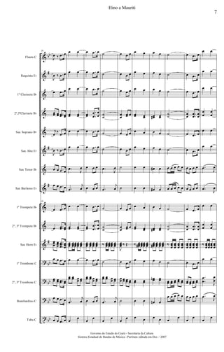 &
&
&
&
&
&
&
&
&
&
&
?
?
?
t
bb
#
#
#
#
bb
bb
bb
bb
Flauta C
Requinta Eb
1º Clarinete Bb
2º,3ºClarinete Bb
Sax Soprano Bb
Sax Alto Eb
Sax Tenor Bb
Sax Barítono Eb
1º Trompete Bb
2º, 3º Trompete Bb
Sax Horn Eb
1º Trombone C
2º, 3º Trombone C
Bombardino C
Tuba C
56
J
œ ‰ .œ œ
J
œ ‰ .œ œ
œ .œ œ
œœ œœ ..œœ œœ
j
œ
‰ .œ œ
J
œ ‰ .œ œ
œ œ .œ œ
œ œ .œ œ
56
œ .œ œ
œ ..œœ œœ
œœœ œœœ
..
.
œœœ
œœœ
œ œ .œ œ
œœ œœ ..œœ œœ
œ œ .œ œ
œ œ .œ œ
œ œ
œ œ
œ œ
œœ œœ
œ œ
œ œ
.œ
J
œ
.œ
j
œ
œ œ
œœ œœ
œœœ
œœœ
œœœ
œœœ
œœœ
œ œ
œœ œœ œœ œœ
.œ
j
œ
œ
œ
œ .œ œ
œ .œ œ
œ .œ œ
œœ
.
.
œ
œ
œ
œ
œ .œ œ
œ .œ œ
œ œ œ
œ œ œ
œ .œ œ
œœ
.
.
œ
œ
œ
œ
œœœ
œœœ
œœœ
œœœ
œ .œ œ
œœ œœ œœ œœ
œ œ œ
œ
œ
˙
˙
˙
˙
˙
˙
˙
.œ
J
œ
.œ
j
œ
˙
˙
˙
‰ œœœœœœ
œœœ
œœœ
˙
œœ œœ œœ œœ
.œ
j
œ
œ
œ
œ œ œ
œ œ œ
œ œ œ
œ
œ
œœ œ
œ œ œ
œ œ œ
˙
˙
œ œ œ
œ
œ
œœ œ
J
œœœ ‰ Œ
œ œ œ
œœ œœ œœ œœ
˙
œ
œ
œ œ
œ œ
œ œ
œœ œœ
œ œ
œ œ
œ œ
œ œ
œ œ
œœ œœ
‰ œœœ# œœœ
œœœ
œœœ
œ œ
œœ œœ
œ œ
œ œ
œ œ
œ œ
œ œ
œœ# œœ
œ œ
œ œ
œ# œ
œ# œ
œ œ
œœ# œœ
œœœ# œœœ
œœœ
œœœ
œ œ
œœn œœ
œn œ
œ œ
˙
˙
˙
˙
˙
˙
˙
œ œ œ œ œ
œ œ œ œ œ
˙
˙
˙
‰ œœœ
œœœ
œœœ
œœœ
˙
œœ œœ œœ œœ œœ
œ œ œ œ œ
œ
œ
œ .œ œ
œ .œ œ
œ .œ œ
œ
œ .
.
œ
œ
œ
œ
œ .œ œ
œ .œ œ
œ œ œ œ
œ œ œ œ
œ .œ œ
œ
œ
.
.
œ
œ
œ
œ
œœœ
œœœ
œœœ
œœœ
œ .œ œ
œœ œœ œœ œœ
œ œ œ œ
œ
œ
œ œ
œ œ
œ œ
œ
œ
œ
œ
œ œ
œ œ
.œ
J
œ
.œ
J
œ
œ œ
œ
œ
œ
œ
‰ œœœ
œœœ
œœœ
œœœ
œ œ
.
.
œ
œ
J
œ
œ
.œ
J
œ
œ
œ
7
Hino a Mauriti
Governo do Estado do Ceará - Secretaria da Cultura
Sistema Estadual de Bandas de Música - Partitura editada em Dez. / 2007
 