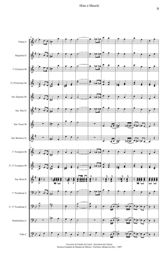 &
&
&
&
&
&
&
&
&
&
&
?
?
?
t
bb
#
#
#
#
bb
bb
bb
bb
Flauta C
Requinta Eb
1º Clarinete Bb
2º,3ºClarinete Bb
Sax Soprano Bb
Sax Alto Eb
Sax Tenor Bb
Sax Barítono Eb
1º Trompete Bb
2º, 3º Trompete Bb
Sax Horn Eb
1º Trombone C
2º, 3º Trombone C
Bombardino C
Tuba C
76
œ .œ œ
œ .œ œ
œ .œ œ
œ
œ .œ œ
œ .œ œ
œ .œ œ
∑
∑
76
œ .œ œ
œ
œ .œ œ
J
œœœ ‰ Œ
œ .œ œ
˙
˙
∑
œ
œ
œn
œ
œ#
œ
œ#
œ
œ
œ#
œœ
œ#
œ
œ#
œ
œ# œ
œ# œ
œ#
œ
œ
œ#
œœ
‰ œœœ# œœœ
œœœ
œœœ
œn
œ
˙˙n
œn œ
œ œ
œ œ
œ œ
œ œ
œœ#
œœ
œ œ
œ œ
œ œ
œ œ
œ œ
œœ#
œœ
‰
J
œœœ# ‰
J
œœœ
œ œ
˙˙
œ œ
œ œ
˙
˙
˙
˙˙
˙
˙
˙
˙
˙
˙˙
œœœ
œœœ
œœœ
œœœ
œœœ
˙
˙
˙
˙
œ
œ
œ .œb œn
œ .œb œn
œ .œb œn
œœ .œb œn
œ .œb œn
œ .œb œn
∑
∑
œ .œb œn
œœ
.œb œn
j
œœœ
‰ Œ
œ .œb œn
œ
œ Œ
∑
œ
œ
œ œ
œ œ
œ œ
œ
œ œ
œ
œ œ
œ œ
.œ œ œ
.œ œ œ
œ œ
œ
œ
œ
œ
‰
j
œœœ
‰
j
œœœ
œ œ
.œ œ œ
.œ œ œ
.œ œ œ
œ œ
œ œ
œ œ
œœ# œœ
œ œ
œ œ
.œ#
>
œn œ#
.œ#> œn œ#
œ œ
œœ# œœ
‰
j
œœœ
# ‰
j
œœœ
œ œ
.œn> œb œn
.œn> œb œn
.œn> œb œn
œ œ
œ œ
œ œ
œœ œœ
œ œ
œ œ
œ œ# œn œ
œ œ# œn œ
œ œ
œœ œœ
‰ œœœœœœ
œœœ
œœœ
œ œ
œ œn œb œ
œ œn œb œ
œ œn œb œ
œ œ
œ œ
œ œ
œœ œœ
œ œ
œ œ
œ
Œ
œ
Œ
œ œ
œœ œœ
œœœ œœœ
œœœ
œœœ
œ œ
œ Œ
œ Œ
œ Œ
9
Hino a Mauriti
Governo do Estado do Ceará - Secretaria da Cultura
Sistema Estadual de Bandas de Música - Partitura editada em Dez. / 2007
 
