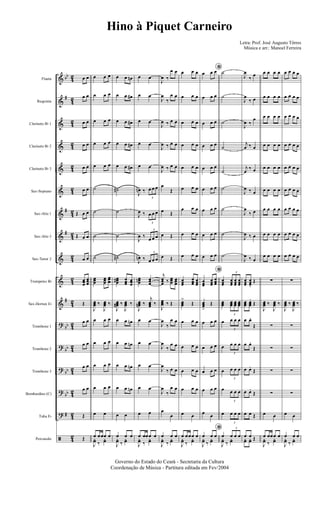 &
&
&
&
&
&
&
&
&
&
&
?
?
?
?
?
ã
bb
#
#
#
#
bb
bb
bb
bb
#
42
4
2
4
2
4
2
4
2
4
2
4
2
4
2
4
2
4
2
42
4
2
4
2
4
2
4
2
4
2
4
2
Flauta
Requinta
Clarinete Bb 1
Clarinete Bb 2
Clarinete Bb 3
Sax-Soprano
Sax-Alto 1
Sax-Alto 3
Sax-Tenor 2
Trompetes Bb
Sax-Hornes Eb
Trombone 1
Trombone 2
Trombone 3
Bombardino (C)
Tuba Eb
Percussão
œ œ
œ œ
œ œ
œ œ
œ œ
œ œ
Œ œ œ
Œ œ œ
œ œ
œœœ
œœœ
Œ
œ œ
œ œ
œ œ
œ œ
Œ
Œ
œ œ œ
œ œ œ
œ œ œ
œ œ œ
œ œ œ
˙
˙
˙
˙
œœœ
œœœ
œœœ
J
œœœ ‰
J
œœœ ‰
œ œ œ
œ œ œ
œ œ œ
œ œ œ
œ œ
œ œœœ œ
J
yœ ‰
yœ
œ œ œn
œ œ œ#
œ œ œ#
œ œ œ#
œ œ œ#
˙#
˙
˙
˙#
œœœ# œœœ œœœ
J
œœœ# ‰
J
œœœ ‰
œ œ œn
œ œ œn
œ œ œn
œ œ œn
œ œ
œ œ œ
J
yœ ‰
yœ
œ œ
œ œ
œ œ
œ œ
œ œ
J
œn ‰
3
œ œ œ
J
œ ‰
3
œ œ œ
J
œ ‰
3
œ œ œ
J
œn ‰
3
œ œ œ
œœœn œœœ
J
œœœn ‰
j
œœœ ‰
œ œ
œ œ
œ œ
œ œ
œ œ
œ œœœ œ
J
yœ ‰
yœ
J
œ ‰
œ œ
J
œ
‰
œ œ
J
œ ‰ œ œ
J
œ ‰ œ œ
J
œ ‰ œ œ
œ
Œ
œ Œ
œ Œ
œ Œ
j
œœœ ‰ œœœ
œœœ
J
œœœ ‰ Œ
J
œ
‰
œ œ
J
œ
‰
œ œ
J
œ
‰ œ œ
J
œ
‰
œ œ
œ
œ
œ œ œ
J
yœ ‰
yœ
œ œ œ
œ œ œ
œ œ œ
œ œ œ
œ œ œ
œ œ œ
œ œ œ
œ œ œ
œ œ œ
œœœ
œœœ
œœœ
œœœ
>
Œ
œ œ œ
œ œ œ
œ œ œ
œ œ œ
œ œ
œ œœœ œ
J
yœ ‰
yœ
*œ œ œ
œ œ œ
œ œ œ
œ œ œ
œ œ œ
œ œ œ
œ œ œ
œ œ œ
œ œ œ
*
œœœ
œœœ
œœœ
œœœ
>
Œ
œ œ œ
œ œ œ
œ œ œ
œ œ œ
œ œ
*œ œ œ
J
yœ ‰
yœ
˙
˙
˙
˙
˙
˙
˙
˙
˙
œœœ
3
œœœ
œœœ
œœœ
œœœ
3
œœœ œœœ œœœ
œ
3
œ œ œ
œ
3
œ œ œ
œ
3
œ œ œ
œ
3
œ œ œ
œ
3
œ œ œ
œ
3
œ œ œ
J
yœ ‰
yœ
J
œ
‰ œ
J
œ
‰ œ
J
œ ‰
œ
j
œ ‰ œ
j
œ
‰ œ
J
œ ‰ œ
J
œ
‰ œ
J
œ ‰ œ
J
œ ‰ œ
œœœ
œœœ.
Œ
œœœ œœœ
.
Œ
œ œ.
Œ
œ œ.
Œ
œ œ.
Œ
œ œ.
Œ
œ œ Œ
œ œ Œyœ yœ
œ œ œ œ
œ œ œ œ
œ œ œ œ
œ œ œ œ
œ œ œ œ
œ œ œ œ
œ œ œ œ
œ œ œ œ
œ œ œ œ
∑
J
œœœ ‰
J
œœœ ‰
∑
∑
∑
∑
œ œ
œ œœœ œ
J
yœ ‰
yœ
œ œ œ œ
œ œ œ œ
œ œ œ œ
œ œ œ œ
œ œ œ œ
œ œ œ œ
œ œ œ œ
œ œ œ œ
œ œ œ œ
∑
J
œœœ ‰
J
œœœ ‰
∑
∑
∑
∑
œ œ
œ œ œ
J
yœ ‰
yœ
Governo do Estado do Ceará - Secretaria da Cultura
Coordenação de Música - Partitura editada em Fev/2004
Hino à Piquet Carneiro
Letra: Prof. José Augusto Tôrres
Música e arr.: Manoel Ferreira
 