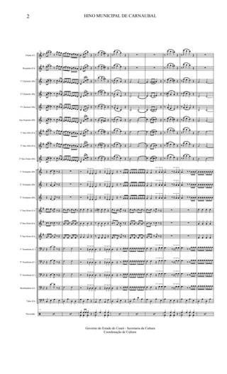 &
&
&
&
&
&
&
&
&
&
&
&
&
&
&
?
?
?
?
?
ã
bb
#
#
#
#
#
#
bb
bb
bb
bb
#
Flauta (C)
Requinta (Eb)
1º Clarinete (Bb)
2º Clarinete (Bb)
3º Clarinete (Bb)
Sax-Soprano (Bb)
1º Sax-Alto (Eb)
3º Sax-Alto (Eb)
2º Sax-Tenor (Bb)
1º Trompete (Bb)
2º Trompete (Bb)
3º Trompete (Bb)
1º Sax-Horn (Eb)
2º Sax-Horn (Eb)
3º Sax-Horn (Eb)
1º Trombone (C)
2º Trombone (C)
3º Trombone (C)
Bombardino (C)
Tuba (Eb)
Percussão
11
œ œ œ
‰ J
œ œ œ
œ œ œ
‰ J
œ œ œ
œ œ œ ‰ J
œ œ œ
œ œ œ ‰
J
œ œ œ
œ œ œ ‰
J
œ œ œ
œ œ œ ‰ J
œ œ œ
œ œ œ
‰ J
œ œ œ
œ œ œ
‰ J
œ œ œ
œ œ œ ‰ J
œ œ œ
11
Œ œ
J
œ ‰ Œ
Œ œ
j
œ ‰ Œ
Œ œ
j
œ ‰ Œ
œ ‰ œ ‰J
œ ‰ Œ
œ ‰ œ ‰
J
œ ‰ Œ
œ ‰ œ ‰ j
œ ‰ Œ
Œ
œ
J
œ
‰ Œ
Œ œ
J
œ ‰ Œ
Œ œ
J
œ ‰ Œ
Œ
œ
J
œ
‰ Œ
œ œ œ œ
11
‘
œ œ œ œ œ œ œ œ
œ œ œ œ œ œ œ œ
œ œ œ œ œ œ œ œ
œ œ œ œ œ œ œ œ
œ œ œ œ œ œ œ œ
œ œ œ œ œ œ œ œ
œ œ œ œ œ œ œ œ
œ œ œ œ œ œ œ œ
œ œ œ œ œ œ œ œ
∑
∑
∑
œ ‰ œ ‰ œ ‰ œ ‰
œ ‰ œ ‰ œ ‰ œ ‰
œ ‰ œ ‰ œ ‰ œ ‰
˙ ˙
˙ ˙
˙ ˙
˙ ˙
œ
œ
œ œ
‘
œ œ œ œ
Œ
œ œ œ œ
Œ
œ œ œ œ Œ
œ œ œ œ Œ
œ œ œ œ Œ
œ
œ œ œ Œ
œ œ œ œ
Œ
œ œ œ œ Œ
œ
œ œ œ Œ
Ó
3
Œ œ œ
Ó
3
Œ
œ œ
Ó
3
Œ
œ œ
œ œ œ Œ
œ œ œ Œ
œ œ œ Œ
Ó
3
Œ œ œ
Ó
3
Œ œ œ
Ó
3
Œ œ œ
Ó
3
Œ œ œ
œ œ œ Œ
œ œ œ œ Œyœ yœ yœ
‰
œ
J
œ œ# Œ
‰ œ
J
œ œ# Œ
‰
œ
J
œ œ#
Œ
‰
œ
J
œ# œ Œ
‰ œ
J
œ œ Œ
‰ œ
J
œ œ# Œ
‰
œ
J
œ œ# Œ
‰ œ
J
œ# œ Œ
‰ œ
J
œ œ Œ
œ Œ
3
Œ œ œ
œ
Œ
3
Œ
œ œ
œ
Œ
3
Œ
œ œ
‰ œ#
J
œ œ Œ
‰ œ
J
œ œ Œ
‰ œ
j
œ œ Œ
œ Œ
3
Œ œ œ
œ Œ
3
Œ œ œ
œ Œ
3
Œ œ œ
œ Œ
3
Œ œ œ
œ
œ
œ
œ
œ œ œ œ
Y˙ yœ yœ
‰ J
œ œ œ
Œ
‰ J
œ œ œ Œ
‰ J
œ œ œ Œ
‰
J
œ œ œ
Œ
‰ j
œ œ œ
Œ
‰ J
œ œ œ Œ
‰ J
œ œ œ Œ
‰ J
œ œ œ Œ
‰ J
œ œ œ Œ
œ Œ ‰ œœ œ
œ
Œ ‰ œœ œ
œ
Œ ‰ œœ œ
œ ‰ œ ‰J
œ ‰Œ
œ ‰ œ ‰
J
œ ‰Œ
œ ‰ œ
‰ j
œ ‰Œ
œ Œ ‰ œœ œ
œ Œ ‰ œœ œ
œ Œ ‰ œœ œ
œ Œ ‰ œœ œ
œ œ œ Œ
‘
∑
∑
˙ ˙
˙ ˙
˙ ˙
˙ ˙
˙ ˙
˙ ˙
˙ ˙
œ œ œ œ œ œ œ œ
œ œ œ œ œ œ œ œ
œ œ œ œ œ œ œ œ
œ ‰ œ ‰ œ ‰ œ ‰
œ ‰ œ ‰ œ ‰ œ ‰
œ ‰ œ ‰ œ ‰ œ ‰
œ œ œ œ œ œ œ œ
œ œ œ œ œ œ œ œ
œ œ œ œ œ œ œ œ
œ œ œ œ œ œ œ œ
œ
œ œ œ
‘
∑
∑
œ œ œ# œ Œ
œ œ œ œ Œ
œ œ œ# œ
Œ
œ œ œ# œ Œ
œ œ œ# œ Œ
œ œ œ œ Œ
œ œ œ# œ Œ
œ œ
3
Œ œ œ
œ œ
3
Œ œ œ
œ œ
3
Œ œ œ
œ ‰ œ ‰ J
œ ‰ Œ
œ ‰ œ ‰
J
œ ‰ Œ
œ ‰ œ ‰ j
œ ‰ Œ
œ œ
3
Œ œ œ
œ œ
3
Œ œ œ
œ œ
3
Œ œ œ
œ œ
3
Œ œ œ
œ œ
œ œ
‘
‰ J
œ œ œn
Œ
‰ J
œ œ œ#
Œ
‰ J
œ œ œ# Œ
‰
J
œ# œ œ Œ
‰ j
œ œ œ
Œ
‰ J
œ œ œ# Œ
‰ J
œ œ œ#
Œ
‰ J
œ# œ œ Œ
‰ J
œ œ œ Œ
.œ ‰
3
Œ œ œ
.œ ‰
3
Œ œ œ
.œ ‰
3
Œ œ œ
∑
∑
∑
.œ ‰
3
Œ œ œ
.œ ‰
3
Œ œ œ
.œ ‰
3
Œ œ œ
.œ ‰
3
Œ œ œ
œ œ œ Œ
œ œ œ Œyœ yœ yœ
‰ J
œ œ œ
Œ
‰ J
œ œ œ
Œ
‰ J
œ œ œ Œ
‰ J
œ œ œ Œ
‰ j
œ œ œ Œ
‰ J
œ œ œ Œ
‰ J
œ œ œ
Œ
‰ J
œ œ œ Œ
‰ J
œ œ œ
Œ
.œ ‰ ‰ œ œ œ
.œ ‰ ‰ œ œ œ
.œ ‰ ‰ œ œ œ
∑
∑
∑
.œ ‰ ‰
œ œ œ
.œ ‰ ‰
œ œ œ
.œ ‰ ‰ œ œ œ
.œ ‰ ‰
œ œ œ
œ œ œ œ
œ œ œ œ
Y˙ yœ yœ
∑
∑
˙ ˙
˙ ˙
˙ ˙
˙ ˙
˙ ˙
˙ ˙
˙ ˙
œ œ œ œ œ œ œ œ
œ œ œ œ œ œ œ œ
œ œ œ œ œ œ œ œ
œ œ œ œ
œ œ œ œ
œ œ œ œ
œ œ œ œ œ œ œ œ
œ œ œ œ œ œ œ œ
œ œ œ œ œ œ œ œ
œ œ œ œ œ œ œ œ
œ
œ
œ
œ
‘
2 HINO MUNICIPAL DE CARNAUBAL
Governo do Estado do Ceará - Secretaria da Cultura
Coordenação de Cultura
 