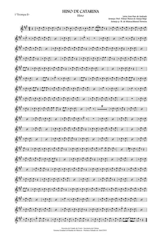 &
##
#
4
2 Œ ‰ J
œ ‰ J
œ ‰ J
œ ‰ J
œ ‰ J
œ Œ ‰ J
œ ‰
J
œ ‰ J
œ ‰ J
œ ‰
J
œ ‰ J
œ œ œœœ
3
J
œ ‰ Œ ‰ J
œ ‰ J
œ ‰ J
œ ‰ J
œ ‰ J
œ ‰ J
œ ‰ J
œ ‰ J
œ
&
###
‰ œ>
‰ ‰ J
œ ‰ J
œ ‰ J
œ ‰ J
œ
‘ ‰ J
œ ‰ J
œ ‘ ‰ œ>
‰ ∑ ‰ J
œ ‰ J
œ ‘ ‰ œ ‰ ‰ J
œ Œ ‰ J
œ ‰ J
œ
&
###
‰ J
œ ‰ J
œ ‰ J
œ ‰ J
œ
‘ ‰ J
œ ‰ J
œ ‰ J
œ ‰ J
œ ‰ J
œ ‰ J
œ
J
œ ‰ Œ ‰ J
œ ‰ J
œ ‰ J
œ ‰ J
œ ‰ J
œ ‰ J
œ ‰ J
œ Œ ‰ J
œ ‰ J
œ ‘
&
###
‰ J
œ ‰ J
œ
J
œ ‰ Œ ‰ J
œ ‰ J
œ
‘ ‰ J
œ ‰ J
œ
J
œ ‰ Œ ‰ J
œ ‰ J
œ ‰ J
œ ‰ J
œ ‰ J
œ œ
J
œ ‰ Œ ‰ J
œ ‰ J
œ ‰ J
œ ‰ J
œ ‰ J
œ ‰ J
œ
&
##
# œ œ Œ ‰ J
œ ‰ J
œ ‰ J
œ ‰ J
œ ‰ J
œ ‰ J
œ
J
œ ‰ Œ ‰ J
œ ‰ J
œ ‰ J
œ ‰ J
œ ‰ J
œ ‰ J
œ ‘ ‘ ‰ J
œ ‰ J
œ
J
œ ‰ Œ ∑
&
###
‰ J
œ ‰ J
œ ‘
œ œ Œ ‰ œ>
‰ ‰ J
œ ‰ J
œ ‘
œ œ Œ ‰ J
œ ‰ J
œ ‰ J
œ ‰ J
œ ‰ J
œ ‰ J
œ ‰ J
œ ‰ J
œ œ œ Œ ‰ J
œ ‰ J
œ
&
###
‰ J
œ ‰ J
œ œ œ Œ œ œ
J
œ ‰ ‰ J
œ ‰ J
œ ‰ J
œ ‰ J
œ ‰ J
œ ‰ J
œ ‰ J
œ ‰ J
œ
‘ ‰ œ ‰ ‰ J
œ ‰ J
œ ‘ ‰ œ ‰ ‰ J
œ ‰ J
œ
&
###
‰ J
œ ‰ J
œ ‰ J
œ ‰ J
œ ‰ J
œ ‰ J
œ ‰ J
œ ‰ J
œ ‰ J
œ ‰ J
œ ‰ J
œ ‰ J
œ
‘ ‰ J
œ ‰ J
œ ‰ J
œ ‰ J
œ ‰ J
œ ‰ J
œ
‘ ∑ ‰ J
œ ‰ J
œ
&
##
#
‰ J
œ Œ ‰ J
œ ‰ J
œ ‰ J
œ ‰ J
œ
J
œ œ
J
œ Œ œ œ ‰ J
œ ‰ J
œ ‘ ‰ œ ‰
2
‰ J
œ ‰ J
œ ‰ J
œ Œ ‰ J
œ ‰ J
œ
‘
&
###
‘ ‰ J
œ ‰ J
œ ‰ J
œ ‰ J
œ ‘ ‰ J
œ ‰ J
œ ‰ J
œ ‰ J
œ ‰ œ>
‰ ∑ ‰ J
œ ‰ J
œ ‘ ‰ J
œ ‰ J
œ
‘ ‰ J
œ ‰ J
œ
&
###
‘ ‰ J
œ ‰ J
œ
‘ ‰ J
œ ‰ J
œ ‰ J
œ ‰ J
œ ‰ J
œ ‰ J
œ
J
œ ‰ Œ ‰ J
œ ‰ J
œ ‰ J
œ ‰ J
œ ‰ J
œ ‰ J
œ
‘ ‘ ‰ J
œ ‰ J
œ
&
##
#
‰ J
œ ‰ J
œ
‘ ‘ ‰ J
œ ‰ J
œ ‰ J
œ ‰ J
œ
J
œ ‰ Œ ‰ J
œ ‰ J
œ
‘ ‰ J
œ ‰ J
œ
‘ ‰ J
œ ‰ J
œ
‘ ‰ J
œ ‰ J
œ
&
##
#
J
œ ‰ Œ ‰ J
œ ‰ J
œ ‰ J
œ ‰ J
œ ‰ J
œ ‰ J
œ
J
œ ‰ Œ ‰ J
œ ‰ J
œ ‰ J
œ ‰ J
œ ‰ J
œ ‰ J
œ ‰ œ
J
œ
J
œ ‰ J
œ ‰ ‘ J
œ# ‰ J
œ ‰ J
œ ‰ Œ
&
###
‰ J
œ ‰ J
œ ‰ J
œ ‰ J
œ ‰ J
œ ‰ J
œ œ œ.
Œ ‘ ‰ J
œ ‰ J
œ ‰ J
œ ‰ J
œ
J
œ ‰ Œ ‰ J
œ ‰ J
œ ‘ ‰ J
œ ‰ J
œ
‘ ‰ J
œ ‰ J
œ
&
###
‘ ‰ J
œ ‰ J
œ
J
œ ‰ Œ ‰ J
œ ‰ J
œ ‰ J
œ ‰ J
œ ‰ J
œ ‰ J
œ
J
œ ‰ Œ ‰ J
œ ‰ J
œ ‰ J
œ ‰ J
œ ‰ J
œ ‰ J
œ
J
œ ‰ Œ ‰ J
œ ‰ J
œ ‰ J
œ ‰ J
œ
&
###
‰ J
œ ‰ J
œ
J
œ ‰ Œ ‰ J
œ ‰ J
œ ‰ J
œ ‰ J
œ ‰ J
œ ‰ J
œ
‘ ‰ J
œ ‰ J
œ
‘ ‰ J
œ ‰ J
œ
J
œ ‰ Œ ‰ J
œ ‰ J
œ
‘ ‰ J
œ ‰ J
œ
&
##
# œ œ Œ ‰ J
œ ‰ J
œ ‰ J
œ ‰ J
œ ‰ J
œ ‰ J
œ
J
œ ‰ Œ ‰ J
œ ‰ J
œ ‰ J
œ ‰ J
œ ‰ J
œ ‰ J
œ ‰ J
œ
J
œ ‰ ‰ J
œ ‰ J
œ ‰ J
œ ‰ J
œ ‰ J
œ ‰ J
œ ‰ J
œ ‰ J
œ
&
###
‰ J
œ ‰ J
œ
‘ ‰ J
œ ‰ J
œ ‘ ‰ œ ‰ ‰ J
œ ‰ J
œ ‰ J
œ ‰ J
œ
‘ ‰ J
œ ‰ J
œ ‰ J
œ ‰ J
œ ‰ J
œ ‰ J
œ ‰ J
œ ‰ J
œ
‘
&
###
‰ J
œ ‰ J
œ ‰ J
œ ‰ J
œ ‰ J
œ ‰ J
œ
‘ ‰ J
œ ‰ J
œ ‰ J
œ ‰ J
œ
J
œ ‰ Œ ‰ J
œ ‰ J
œ ‰ J
œ ‰ J
œ ‰ J
œ ‰ J
œ ‰ œ>
J
œ.
‰ J
œ ‰ J
œ ‘
&
###
‰ J
œ ‰ J
œ ‰ œ>
J
œ.
J
œ ‰ Œ ‰ J
œ ‰ J
œ ‰ J
œ ‰ J
œ ‰ J
œ ‰ J
œ
J
œ ‰ Œ ‰ J
œ ‰ J
œ ‰ J
œ ‰ J
œ ‰ J
œ ‰ J
œ œ œ œ œ œ œ
J
œ ‰ Œ
Governo do Estado do Ceará - Secretaria da Cultura
Sistema Estadual de Bandas de Músicas - Partitura Editada em Abril/2010
HINO DE CATARINA
Letra: Iran Paes de Andrade
Arranjo: Prof. Vilmar Nunes de Araújo Rêgo
1°Trompa Eb
Hino
Arranjo p /B. de Música:Manoel Ferreira
 
