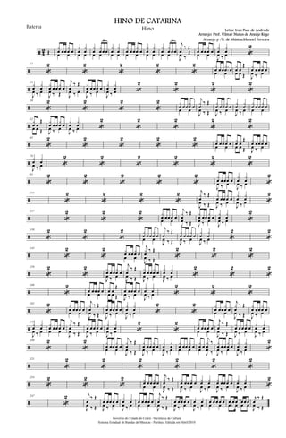 ã 4
2 Œ
x
œ œœ
x
œ œœ œ
x
œ
x
œœ œ
x
œ
x
œœœ
3
œ œ
x
œ
x
œœ œ
x
œ œœ
x
œ œœ œ
x
œ
x
œœ œ
x
œ
x
œ œœ
3
œ œ
j
x
œ
‰ Œ
J
œ ‰
Œ
x
œ œœ
x
œ œœ œ
x
œ
x
œ
J
œ ‰ œ «
2
ã
13
«
2
«
2
«
2
«
2
«
2 xœ œœ ..
xœ œ
œ œ
xœ œ
Œ
œ œ Œ
xœ œœxœ œ
J
œ ‰ œ
ã
26
xœ xœ
J
œ ‰ œ
xœ œœ xœ œ
J
œ ‰ Œ
j
xœ
‰ Œ
J
œ ‰ œ
xœ œœxœ œ
J
œ ‰ œ
xœ xœ
J
œ ‰ œ «
2
«
2
«
2
«
2
ã
39
«
2
«
2
«
2
«
2 xœ œœxœ œœ œ
j
xœ
‰ Œ
J
œ ‰ Œ
xœ œœ xœ œ
J
œ ‰ œ
xœ xœ
J
œ ‰ œ
xœ œœ xœ œœ œ
ã
52
x
œ œ
Œ
œ œ Œ
x
œ œœ
x
œ œ
J
œ ‰ œ
x
œ
x
œ
J
œ ‰ œ «
2
«
2
«
2
«
2
«
2
ã
65
«
2
«
2
«
2
«
2
«
2 xœ œœ xœ œ
œ œ
xœ œ
Œ
œ œ Œ
xœ œœ xœ œ
J
œ ‰ œ
ã
78
xœ xœ
J
œ ‰ œ «
2
«
2
«
2
«
2
«
2
«
2
ã
91
«
2
«
2
«
2
«
2
«
2 xœ œœxœ œ
J
œ ‰ œ
xœ xœ
J
œ ‰ œ «
2
ã
104
«
2
«
2
«
2
«
2 j
x
œ
‰ Œ
J
œ ‰ Œ
x
œ œœ
x
œ œ
J
œ ‰ œ
x
œ
x
œ
J
œ ‰ œ «
2
ã
117
«
2
«
2
«
2 xœ œœ xœ œ
œ œ
j
xœ
‰ Œ
J
œ ‰ Œ
xœ œœ xœ œ
J
œ ‰ œ
xœ xœ
J
œ ‰ œ «
2
ã
130
«
2
«
2
«
2 xœ œœ xœ œ
œ œ
j
xœ
‰ Œ
J
œ ‰ Œ
xœ œœ xœ œ
J
œ ‰ œ
xœ xœ
J
œ ‰ œ «
2
«
2
ã
143
«
2
«
2 x
œ œœ
x
œ œœ œ
j
x
œ
‰ Œ
J
œ ‰ Œ «
2
«
2
«
2
ã
156
«
2
«
2 x
œ œœ
x
œ œ
J
œ ‰ œ
j
x
œ
‰ Œ
J
œ ‰ Œ
x
œ œœ
x
œ œ
J
œ ‰ œ
x
œ
x
œ
J
œ ‰ œ «
2
«
2
«
2
ã
169
«
2 xœ œœ xœ œ
œ œ
xœ œ
Œ
œ œ Œ
xœ œœ xœ œ
J
œ ‰ œ
xœ xœ
J
œ ‰ œ «
2
«
2
«
2
ã
182
«
2 xœ œœ xœ œ
œ œ
j
xœ
‰ Œ
J
œ ‰ Œ
xœ œœ xœ œ
J
œ ‰ œ
xœ xœ
J
œ ‰ œ «
2
«
2 xœ œœ xœ œ
œ œ
j
xœ
‰ Œ
J
œ ‰ Œ
xœ œœ xœ œ
J
œ ‰ œ
ã
195
xœ xœ
J
œ ‰ œ
xœ œœ xœ œœ œ
j
xœ
‰ Œ
J
œ ‰ Œ
xœ œœ xœ œ
J
œ ‰ œ
xœ xœ
J
œ ‰ œ «
2
«
2 xœ œœ xœ œœ œ
j
xœ
‰ Œ
J
œ ‰ Œ
xœ œœ xœ œ
J
œ ‰ œ
xœ xœ
J
œ ‰ œ
ã
208
«
2
«
2 x
œ œœ
x
œ œœ œ
j
x
œ
‰ Œ
J
œ ‰ Œ
x
œ œœ
x
œ œ
J
œ ‰ œ
x
œ
x
œ
J
œ ‰ œ
x
œ œœ
x
œ œœ œ
x
œ œ
j
x
œ
‰
œ
J
œ ‰
x
œ œœ
x
œ œ
J
œ ‰ œ
x
œ
x
œ
J
œ ‰ œ «
2
ã
221
«
2
«
2
«
2
«
2
«
2
«
2
ã
234
«
2
«
2
«
2 xœ œœ xœ œœ œ
j
xœ
‰ Œ
J
œ ‰ Œ
xœ œœ xœ œ
J
œ ‰ œ
xœ xœ
J
œ ‰ œ
xœ œœ xœ œ
J
œ ‰ œ
xœ xœ
J
œ ‰ œ «
2
ã
247
«
2 j
xœ
‰ Œ
J
œ ‰ Œ
xœ œœ xœ œ
J
œ ‰ œ
xœ xœ
J
œ ‰ œ
xœ œœ xœ œœ œ
j
xœ
‰ Œ
J
œ ‰ Œ
œ œœœ œ
J
œ ‰ œ œ œ
J
œ ‰ œ œ œœœ œœ œ œ œœ œœœ
.œ œ œ œ
j
œ
‰ Œ
J
œ ‰ Œ
Governo do Estado do Ceará - Secretaria da Cultura
Sistema Estadual de Bandas de Músicas - Partitura Editada em Abril/2010
HINO DE CATARINA
Letra: Iran Paes de Andrade
Arranjo: Prof. Vilmar Nunes de Araújo Rêgo
Bateria Hino
Arranjo p /B. de Música:Manoel Ferreira
 