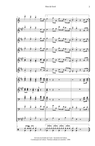 &
&
&
&
&
&
&
&
?
?
?
ã
##
#
##
##
##
#
##
##
##
#
##
#
..
..
..
..
..
..
..
..
..
..
..
..
6
œ> œ> œ>
.œ œ
œ> œ> œ>
.œ œ
œ> œ> œ> .œ œ
œ> œ> œ> .œ œ
œœ
>
œœ
>
œœ
>
..œœ œœ
œ
>
œ
> œ
>
.œ œ
6
œœœ
> œœœ
> œœœ
>
...
œœœ œœœ
œœœ
. œœœ
.
‰
J
œœœ
-
‰
j
œœœ.
Œ
œœœ
> œœœ
> œœœ
> ...
œœœ œœœ
œ> œ> œ> .œ œ
œ>
œ> œ>
Œ
6
œ œ œ œ œ œ Œyœ yœ yœ
1.
œ œ
œ
.œ œ .œ œ
œ œ œ
.œ œ .œ œ
œ œ
œ
.œ œ .œ œ
œ
œ
œ
.œ œ .œ œ
œ
œ
œ .œ œ .œ œ
œ
œ
œ .œ œ .œ œ
1.
J
œœœ ‰ Œ Ó
J
œœœ ‰ Œ Ó
J
œœœ ‰ Œ Ó
œ
œ
œ
.œ œ .œ œ
œ œ œ
œ
1.
œ œ œ œ œ œ œ œ œ œ œ œ
3 3 3 3
yœ yœ yœ yœ
œ>
œ
>
Œ .œ œ
œ> œ>
Œ .œ œ
œ> œ>
Œ .œ œ
œ> œ>
Œ .œ œ
œ
>
œ
>
Œ .œ œ
œ
> œ
>
Œ .œ œ
Ó Œ ..
.
œœœ
œœœ
∑
Ó Œ
..
.
œœœ
œœœ
œ> œ>
Œ
.œ œ
œ œ Ó
œ œ Óyœ yœ
3Hino de Ererê
Governo do Estado do Ceará - Secretaria da Cultura
Coordenação de Cultura - Partitura editada em setembro / 2006
 