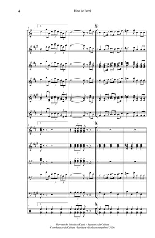 &
&
&
&
&
&
&
&
?
?
?
ã
##
#
##
##
##
#
##
##
##
#
##
#
..
..
..
..
..
..
..
..
..
..
..
..
9
2.
œ
œ
œ
œ œ œ œ œ œ
3
3
œ
œ œ
œ œ œ œ œ œ
3 3
œ
œ
œ
œ œ œ œ œ œ
3
3
œ
œ
œ
œ œ œ œ œ œ
3
3
œœ
œœ
œœ
œœ œœ œœ œœ œœ
œœ
3
3
œ
œ
œ
œ œ œ œ œ œ
3
3
9
2.
J
œœœ ‰ Œ Ó
J
œœœ ‰ Œ Ó
J
œœœ ‰ Œ Ó
œ
œ
œ
œ œ œ œ œ œ
3 3
J
œ ‰ Œ Ó
9
2.
œ œ œ œ
yœ yœ yœ yœ
˙
J
œ ‰
œ œ
˙
J
œ
‰ œ œ
˙
J
œ ‰
œœœ œœœ
˙
J
œ ‰
œ œ
˙˙
j
œœ
‰ œœ œœ
˙
j
œ ‰ œ œ
Œ œœœ
œœœ
œœœ
j
œœœ ‰ Œ
3
œœœ
œœœ
œœœ
œœœ
J
œœœ ‰ Œ
3
Œ
œœœ
œœœ
œœœ
J
œœœ ‰ Œ
3
˙
J
œ
‰
œ œ
œ œ œ œ
J
œ
‰ Œ
3
œ œ œ œ
j
œ ‰ Œ
3
yœ yœ yœ yœ
J
yœ
3
%
œ .œ œ .œ œ .œ œ
œ .œ œ .œ œ .œ œ
œœœ
.
..
œœœ
œœœ
..
.
œœœ
œœœ
..
.
œœœ
œœœ
œ .œ œ .œ œ .œ œ
œœ ..œœ œœ ..œœ œœ ..œœ œœ
œ .œ œ .œ œ .œ œ
%
∑
œœœ
. œœœ
. œœœ
. œœœ
.
∑
œ .œ œ .œ œ .œ œ
œ œ œ œ
%
œ .œ œ œ œ
yœ yœ yœ yœ
.œ#
J
œ
œ œ œ
.œ#
J
œ
œ œ œ
...
œœœ
#
J
œœœ œœœ
œœœ
œœœ
.œ#
J
œ
œ œ œ
..œœ#
J
œœ œœ œœ œœ
.œ J
œ
œ œ œ
∑
œœœ
#
.
œœœ.
œœœ
. œœœ
.
∑
.œ#
J
œ
œ œ œ
œ
œ œ œ
œ œ œ œ
yœ yœ yœ yœ
4 Hino de Ererê
Governo do Estado do Ceará - Secretaria da Cultura
Coordenação de Cultura - Partitura editada em setembro / 2006
 