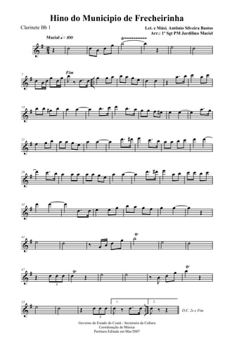 &
#
42
Ÿ~~~~~~~~~~Macial q»¡ºº
Œ ˙ œ œ œ œ ˙ œ
Œ ˙ ˙
&
# ..
7
Fim
œ œ œ œ œ œ J
œ
‰ .œ œ œ œ œ œ œ œ œ œ œ Œ
.œ œ œ œ œ
&
#14 œ œ œ# œ œ œ œ .œ œ œ .œ œ œ œ œ œ# œ œ œ .œ œ
&
#21
œ œ œ œ œ œ œ œ œ œ .œ œ# œ .œ œ œ œ œ œ œ œ
&
#28 œ .œ œ œ œ œ œ œ œ œ œ œ œ .œ œ# œ œ œ œ œ œ œ
&
#35 œ œ œ
.œ œ œ œ œ œ œ œ œ œ œ œ
Œ
&
#41
˙ ˙ ‰ œ œ œ œ ˙
Ÿ
˙ ˙
&
#47
Œ œ œ œ
3
œ
Ÿ
Œ ˙ ˙ ‰
J
œ œ œ œ
Ÿ
Œ
&
# ..
53
˙ ˙ Œ œ œ œ
3
1.
J
œ ‰ .œ œ
2.
D.C. 2x e FimJ
œ ‰ Œ
Governo do Estado do Ceará - Secretaria da Cultura
Coordenação de Música
Partitura Editada em Mar/2007
Hino do Municipio de Frecheirinha
Let. e Músi. Antônio Silveira Bastos
Arr.: 1º Sgt PM Jardilino Maciel
Clarinete Bb 1
 