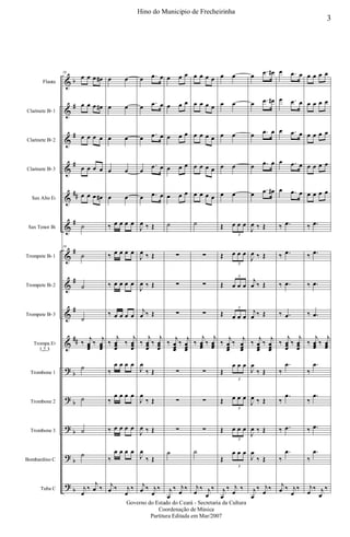 &
&
&
&
&
&
&
&
&
&
?
?
?
?
?
b
#
#
#
##
#
#
#
#
##
b
b
b
b
b
Flauta
Clarinete Bb 1
Clarinete Bb 2
Clarinete Bb 3
Sax Alto Eb
Sax Tenor Bb
Trompete Bb 1
Trompete Bb 2
Trompete Bb 3
Trompa Eb
1,2,3
Trombone 1
Trombone 2
Trombone 3
Bombardino C
Tuba C
18
œ œ œ œ#
œ œ œ œ#
œ œ œ œ
œ œ œ œ
œ œ œ œ#
˙
18
˙
˙
˙
‰
j
œœœ
‰
j
œœœ
˙
˙
˙
˙
j
œ
‰
j
œ ‰
œ œ
œ œ
œ œ
œ œ
œ œ
‰ œ œ œ œ
‰ œ œ œ œ
‰ œ œ œ œ
‰ œ œ œ œ
‰
j
œœœ
‰
j
œœœ
‰
œ œ œ œ
‰
œ œ œ œ
‰ œ œ œ œ
‰
œ œ œ œ
j
œ ‰ j
œ
‰
œ .œ œ
œ
.œ œ
œ .œ œ
œ
.œ œ
œ .œ œ
J
œ ‰ Œ
J
œ ‰ Œ
J
œ ‰ Œ
j
œ ‰ Œ
‰
j
œœœ
‰
j
œœœ
J
œ
‰ Œ
J
œ
‰ Œ
J
œ ‰ Œ
J
œ
‰ Œ
j
œ ‰ j
œ
‰
œ œ œ
œ œ œ
œ œ œ
œ œ œ
œ œ œ
˙
∑
∑
∑
‰
j
œœœ
‰
j
œœœ
∑
∑
∑
˙
j
œ
‰ j
œ
‰
œ œ œ œ
œ œ œ œ
œ œ œ œ
œ œ œ œ
œ œ œ œ
˙
∑
∑
∑
‰
j
œœœ
‰
j
œœœ
∑
∑
∑
˙
j
œ
‰ j
œ
‰
œ œ
œ œ
œ œ
œ œ
œ œ
Œ œ œ œ
3
Œ œ œ œ
3
Œ œ œ œ
3
Œ œ œ œ
3
‰
j
œœœ
‰
j
œœœ
Œ
œ œ œ
3
Œ œ œ œ
3
Œ œ œ œ
3
Œ
œ œ œ
3
j
œ
‰ j
œ
‰
œ
.œ œ#
œ .œ œ#
œ .œ œ
œ .œ œ
œ
.œ œ#
J
œ ‰ Œ
J
œ ‰ Œ
j
œ ‰ Œ
j
œ ‰ Œ
‰
j
œœœ
‰
j
œœœ
J
œ
‰ Œ
J
œ ‰ Œ
J
œ ‰ Œ
J
œ
‰ Œ
j
œ
‰ j
œ
‰
œ .œ œ
œ .œ œ
œ .œ œ
œ .œ œ
œ .œ œ
‰ .œ
‰ .œ
‰ .œ
‰ .œ
‰
j
œœœ
‰
j
œœœ
‰
.œ
‰
.œ
‰ .œ
‰
.œ
j
œ ‰ j
œ
‰
œ œ œ œ
œ œ œ œ
œ œ œ œ
œ œ œ œ
œ œ œ œ
‰ .œ
‰ .œ
‰ .œ
‰ .œ
‰
j
œœœ
‰
j
œœœ
‰
.œ
‰
.œ
‰ .œ
‰
.œ
j
œ
‰ j
œ
‰
3
Hino do Municipio de Frecheirinha
Governo do Estado do Ceará - Secretaria da Cultura
Coordenação de Música
Partitura Editada em Mar/2007
 