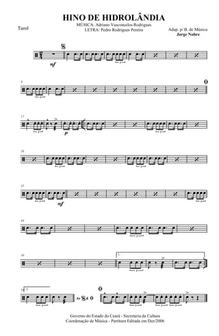 ã 4
2
F
∑
%
œ .œ œ .œ œ .œ œ .œ œœœ œ
3
œ .œ œ ‘ ‘ ‘
ã
8
.œ œœ œœ
3
œ .œ œ ‘ ‘ ‘ ‘ ‘ ‘
ﬁ
‘
ã ..
17
œ^ œ. œ. œ.
3 p
J
œ^
‰ œ
æ
> .œ. œ. .œ. œ. .œ œ .œ œ ‘ ‘ .œ œœœœ
3
.œ œ .œ œ ‘
ã
26
‘ .œ œœœœ
3
.œ œ .œ œ ‘ ‘ .œ œœ œœ
3
.œ œ .œ œ ‘ ‘
ã
35
.œ œœœœ
3
F
.œ œ .œ œ ‘ ‘ ‘ ‘ ‘ ‘ .œ œœœœ
3
ã
44
.œ œ .œ œ ‘ ‘ .œ œ œ œ œ
3
.œ œ .œ œ ‘
ã ..
50
‘ ‘ ‘
1.
œ œ œ œ
3
J
œ ‰ œ
æ
> .œ œ .œ œ
ã
56 2.
œ œ œ œ
3
Ao &% ﬁJ
œ ‰ œ
æ
ﬁ
.œ^ œ .œ^ œ œ. œ. œ. œ
æ
>
3
œ œ. œ. œ. œ. œ.
3 3
J
œ>
‰ Œ
Governo do Estado do Ceará - Secretaria da Cultura
Coordenação de Música - Partitura Editada em Dez/2006
HINO DE HIDROLÂNDIA
Adap. p/ B. de Música:
Jorge Nobre
MÚSICA: Adriano Vasconcelos Rodrigues
LETRA: Pedro Rodrigues PereiraTarol
 