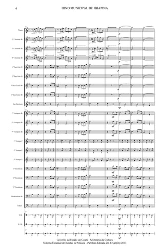 &
&
&
&
&
&
&
&
&
&
&
&
&
&
&
?
?
?
?
?
ã
ã
ã
b
#
#
#
##
##
#
#
##
#
#
#
b
b
b
#
b
Flauta
1º Clarinete Bb
2º Clarinete Bb
3º Clarinete Bb
1º Sax Alto Eb
2º Sax Alto Eb
1º Sax Tenor Bb
2º Sax Tenor Bb
Sax Baritono
1º Trompete Bb
2º Trompete Bb
3º Trompete Bb
1ª Trompa F
2ª Trompa F
3ª Trompa F
1º Trombone
2º Trombone
3º Trombone
Bombardino Bb
Tuba C
S.Dr.
B. Dr.
Ÿ~~~~~~~~ Ÿ~~~~~~~~~~ Ÿ~~~~~~~~
Ÿ~~~~~~~~ Ÿ~~~~~~~~~~
Ÿ~~~~~~~~ Ÿ~~~~~~~~~~ Ÿ~~~~~~~~
Ÿ~~~~~~~~
Ÿ~~~~~~~~ Ÿ~~~~~~~~~~ Ÿ~~~~~~~~
27
‰ œ œ œ œ œ
3 3
‰ œ œ œ œ œ
3 3
‰ œ œ œ œ œ
3 3
‰ œ œ œ œ œ
3
3
œ œ
œ œ
œ œ
œ œ
œ œ
27
œ œ
œ œ
œ œ
‰ J
œ ‰ J
œ
‰ j
œ ‰ j
œ
‰ j
œ
‰ j
œ
œ œ
œ œ
œ œ
œ œ
œ œ
27
‰
J
œ ‰
J
œ
J
œ ‰ œ
27
J
œ ‰ œ
˙
˙
˙
˙
Œ
.œ œ
Œ
.œ œ
Œ .œ œ
Œ .œ œ
œ Œ
Œ .œ œ
Œ .œ œ
Œ .œ œ
‰ J
œ ‰ J
œ
‰ j
œ ‰ j
œ
‰ j
œ
‰ j
œ
Œ
.œ œ
Œ
.œ œ
Œ
.œ œ
Œ
.œ œ
œ Œ
‰
J
œ ‰
J
œ
J
œ ‰ œ
J
œ ‰ œ
‰ œ œ# œ œ œ
3 3
‰ œ œ# œ œ œ
3 3
‰ œ œ œ# œ œ
3 3
‰ œ# œ œ œ œ
3
3
œ# œ
œ œ
œ# œ
œ œ
œ œ
œ# œ
œ œ
œ œ
‰ J
œ# ‰ J
œ
‰
j
œ ‰
j
œ
‰ j
œ
‰ j
œ
œ# œ
œ œ
œ œ
œ# œ
œ œ
‰
J
œ ‰
J
œ
J
œ ‰ œ
J
œ ‰ œ
˙#
˙#
˙
˙
‰ J
œ œ œ œ
3
‰ J
œ œ œ œ
3
‰
J
œ œ œ œ
3
‰
J
œ œ œ œ
3
œ Œ
‰
J
œ œ œ œ
3
‰
J
œ œ œ œ
3
‰
J
œ œ œ œ
3
‰ J
œ# ‰ J
œ
‰
j
œ ‰
j
œ
‰ j
œ
‰ j
œ
‰ J
œ œ œ œ
3
‰ J
œ œ œ œ
3
‰ J
œ œ œ œ
3
‰ J
œ œ œ œ
3
œ Œ
‰
J
œ ‰
J
œ
J
œ ‰ œ
J
œ ‰ œ
‰ œn œ œ œ œ
3 3
‰ œ# œ œ œ œ
3 3
‰ œ œ# œ œ œ
3 3
‰ œ œ œ# œ œ
3
3
˙
˙
˙
˙
œ œ
˙
˙
˙
‰ J
œ ‰ J
œ
‰
J
œ ‰
J
œ
‰ j
œ# ‰ j
œ
˙
˙
˙
˙
œ œ
‰
J
œ ‰
J
œ
J
œ ‰ œ
J
œ ‰ œ
˙
˙
˙#
˙
∑
∑
∑
∑
œ Œ
Œ .œ œ
Œ .œ œ
Œ .œ œ
J
œ ‰ Œ
J
œ ‰ Œ
j
œ# ‰ Œ
Œ
.œ œ
Œ
.œ œ
Œ
.œ œ
Œ
.œ œ
œ Œ
J
x ‰ Œ
J
x ‰ Œ
J
œ ‰ Œ
p
p
F
F
F
F
F
p
F
F
˙
˙
˙
˙
˙
˙
˙
˙
œ œ
œ .œ œ
œ .œ œ
œ .œ œ
‰ J
œ ‰ J
œ
‰
j
œ ‰
j
œ
‰ j
œ ‰ j
œ
œ .œ œ
œ .œ œ
œ .œ œ
œ .œ œ
œ œ
‰
J
œ ‰
J
œ
J
œ ‰ œ
J
œ ‰ œ
p
p
p
F
F
F
F
F
pp
˙
˙
˙
˙
˙
˙
˙
˙
œ œ
œ .œ œ
œ .œ œ
œ .œ œ
‰ J
œ ‰ J
œ
‰
j
œ ‰
j
œ
‰ j
œ ‰ j
œ
œ .œ œ
œ .œ œ
œ .œ œ
œ .œ œ
œ œ
‰
J
œ ‰
J
œ
J
œ ‰ œ
J
œ ‰ œ
˙
˙
˙
˙
˙
˙
˙
˙
œ œ
œ œ
œ œ
œ œ
‰ J
œ ‰ J
œ
‰
j
œ ‰
j
œ
‰ j
œ
‰ j
œ
œ œ
œ œ
œ œ
œ œ
œ œ
‰
J
œ ‰
J
œ
J
œ ‰ œ
J
œ ‰ œ
4 HINO MUNICIPAL DE IBIAPINA
Governo do Estado do Ceará - Secretaria da Cultura
Sistema Estadual de Bandas de Música - Partitura Editada em Fevereiro/2013
 