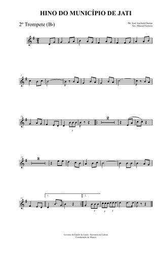 &
#
4
2
œ œ œ œ œ œ œ œ œ œ œ œ œ œ œ œ œ
&
#7
œ œ œ ˙
J
œ ‰ œ œ œ œ œ œ œ œ ˙
J
œ ‰ œ œ
&
# ..
14
œ œ œ œ œ œ œ
3
œ œ œ
J
œ ‰ Œ
2
Œ œ œ œ œ. Œ
&
#22 3
Œ œ œ œ œ œ œ œ œ ˙ œ œ œ œ œ œ
&
# ..
31
œ œ œ
1.
œ
.œ œ œ Œ
2.
œ
3
œ œ œ
3
œ œœ
3
œ œ œ œ .œ œ
J
œ ‰ Œ
Governo do Estado do Ceará - Secretaria da Cultura
Coordenação de Música
HINO DO MUNICÍPIO DE JATI
De: José Anchieta Dantas
Arr.: Manoel Ferreira2º Trompete (Bb)
 