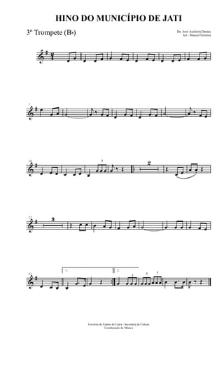 &
#
4
2
œ œ œ œ œ œ œ œ œ œ œ œ œ œ œ œ œ
&
#7
œ
œ œ ˙
j
œ ‰ œ œ œ œ œ œ œ œ ˙
j
œ ‰ œ œ
&
# ..
14
œ œ œ œ œ œ œ
3
œ œ œ
j
œ ‰ Œ
2
Œ
œ œ œ œ. Œ
&
#22 3
Œ œ œ œ œ œ œ œ œ ˙ œ œ œ œ œ œ
&
# ..
31
œ œ œ
1.
œ
.œ œ œ Œ
2.
œ
3
œ œ œ
3
œ œœ
3
œ œ œ œ .œ œ
J
œ ‰ Œ
Governo do Estado do Ceará - Secretaria da Cultura
Coordenação de Música
HINO DO MUNICÍPIO DE JATI
De: José Anchieta Dantas
Arr.: Manoel Ferreira3º Trompete (Bb)
 